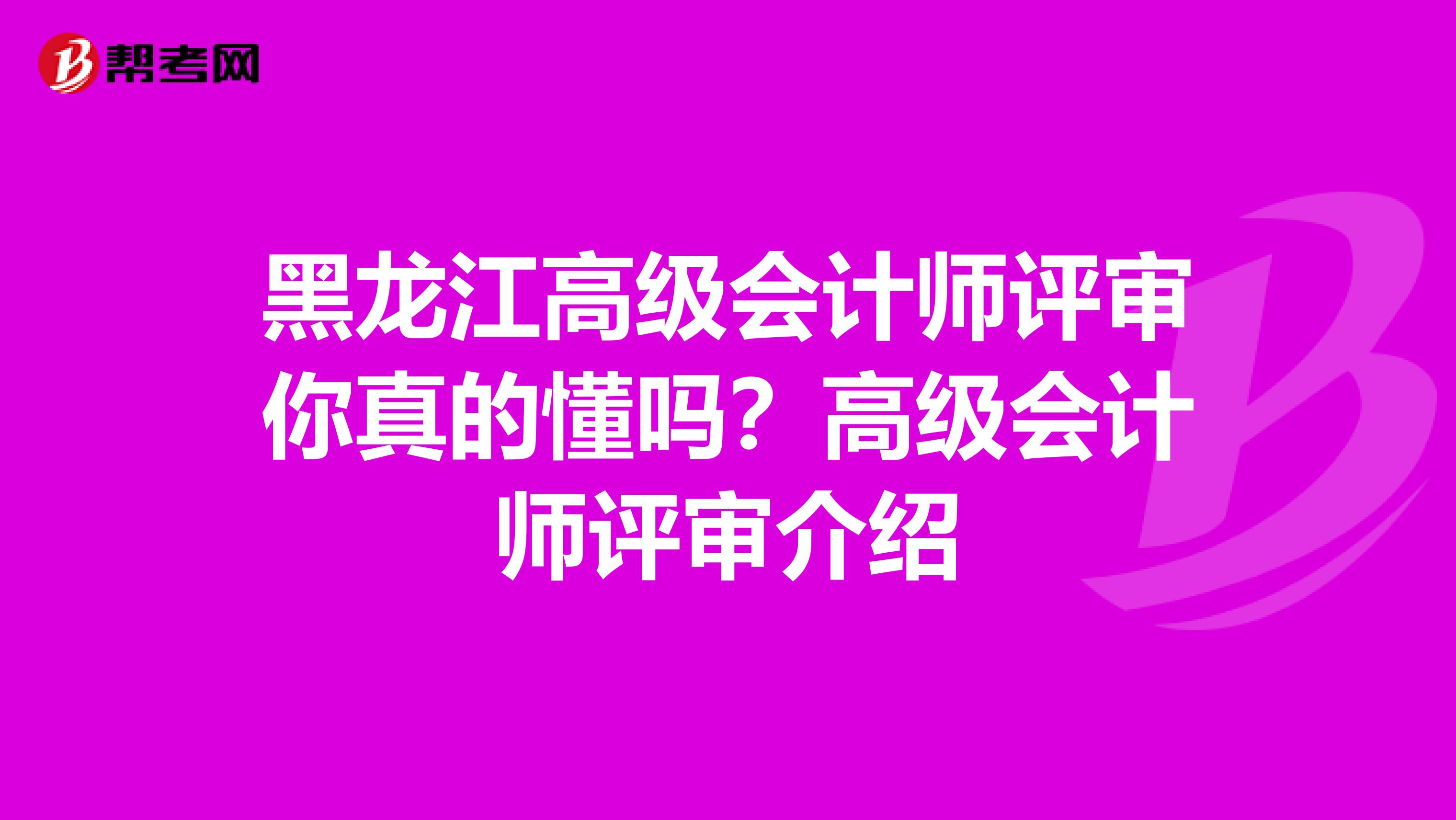 黑龙江高级会计师评审你真的懂吗？高级会计师评审介绍