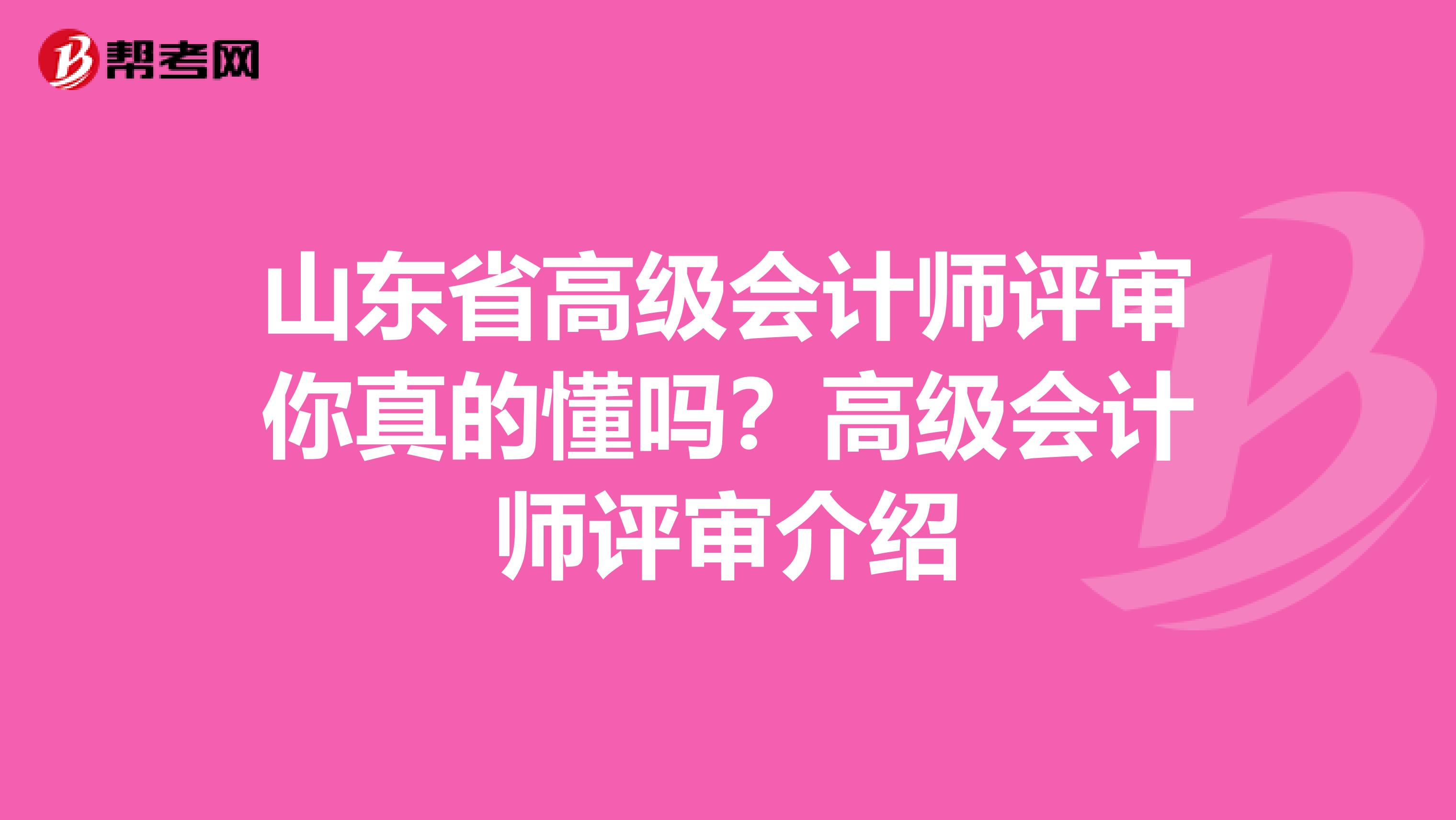 山東省高級(jí)會(huì)計(jì)師評(píng)審你真的懂嗎？高級(jí)會(huì)計(jì)師評(píng)審介紹