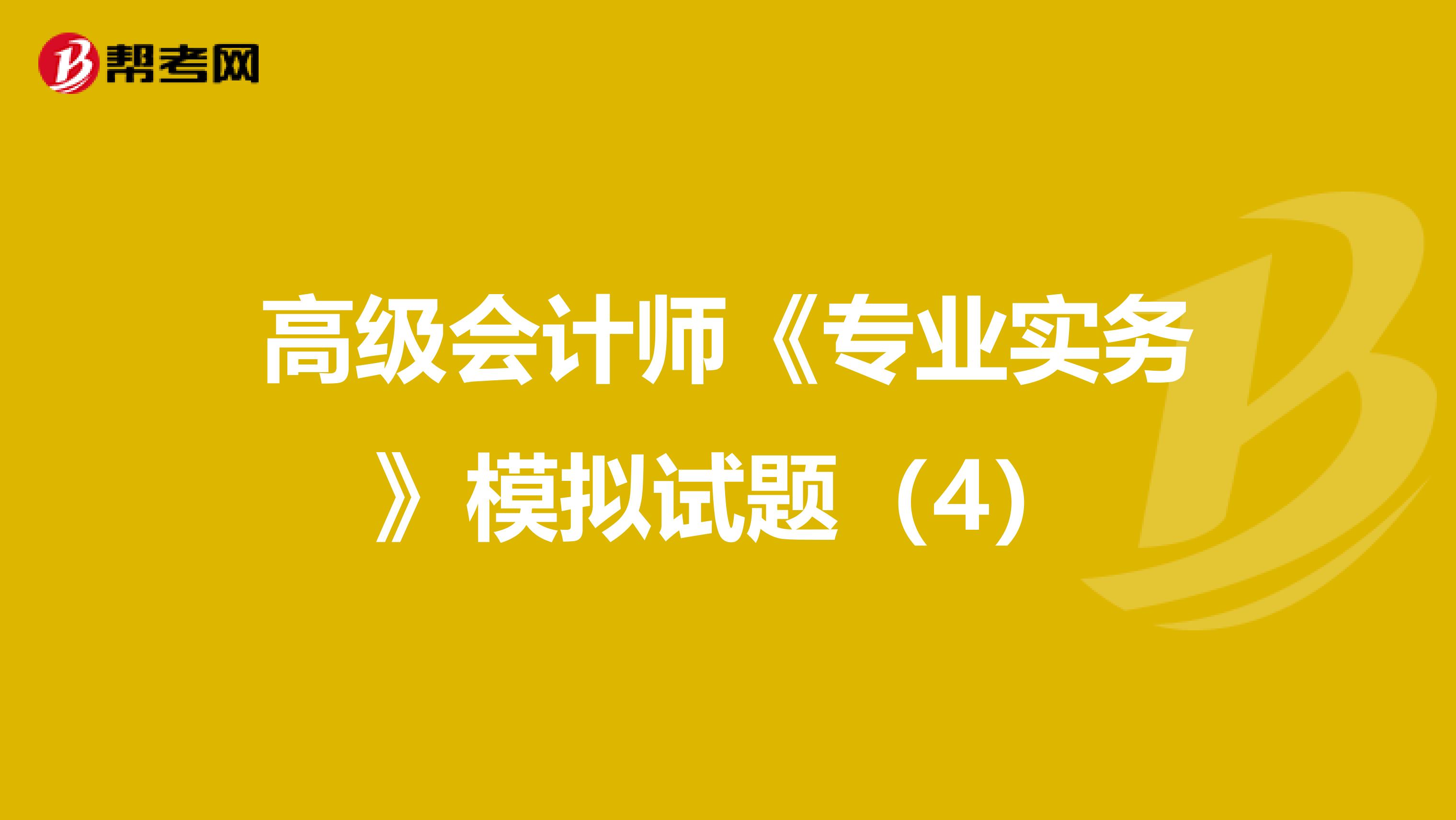 高級(jí)會(huì)計(jì)師《專業(yè)實(shí)務(wù)》模擬試題(4)