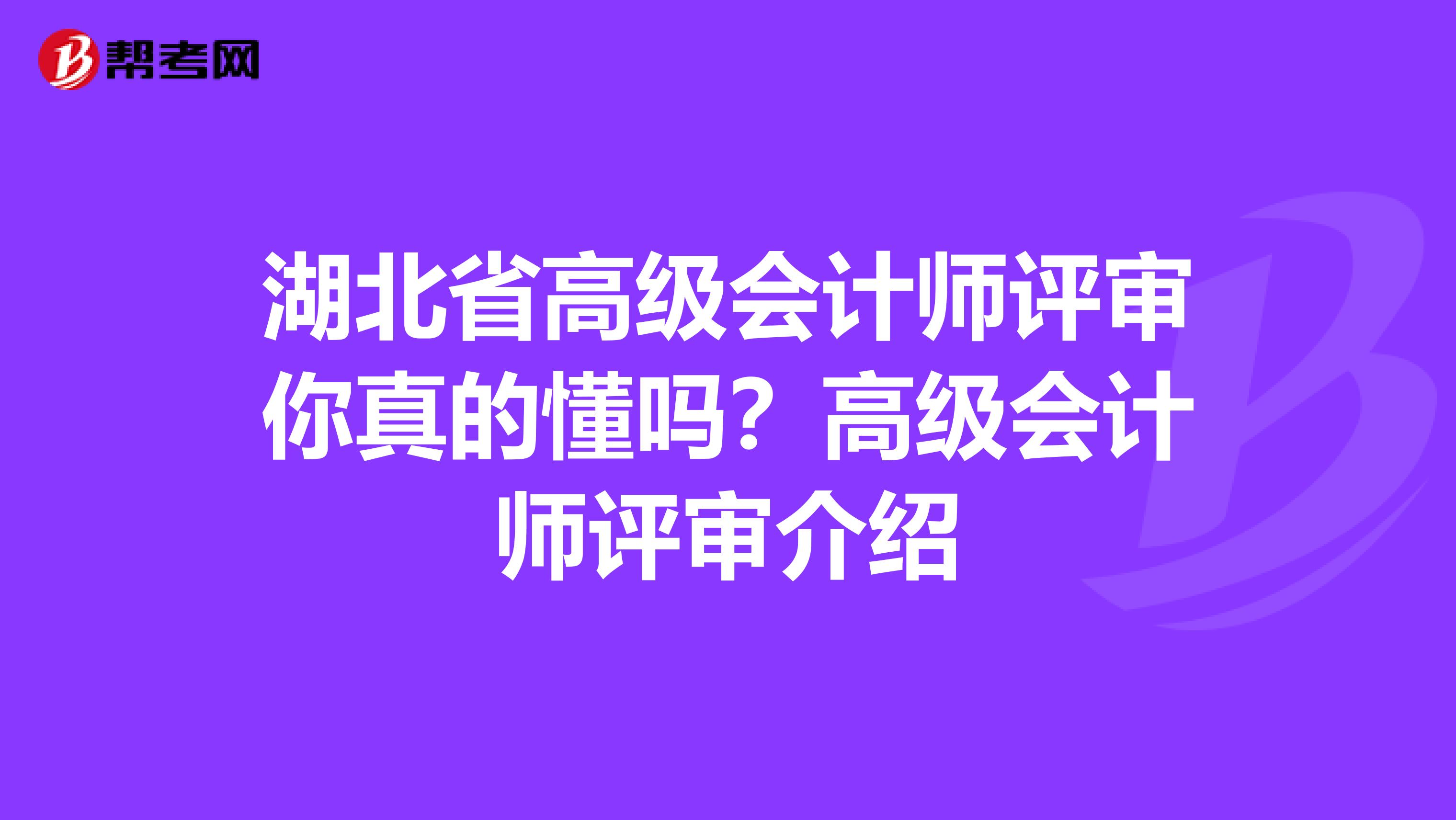 湖北省高級(jí)會(huì)計(jì)師評(píng)審你真的懂嗎？高級(jí)會(huì)計(jì)師評(píng)審介紹