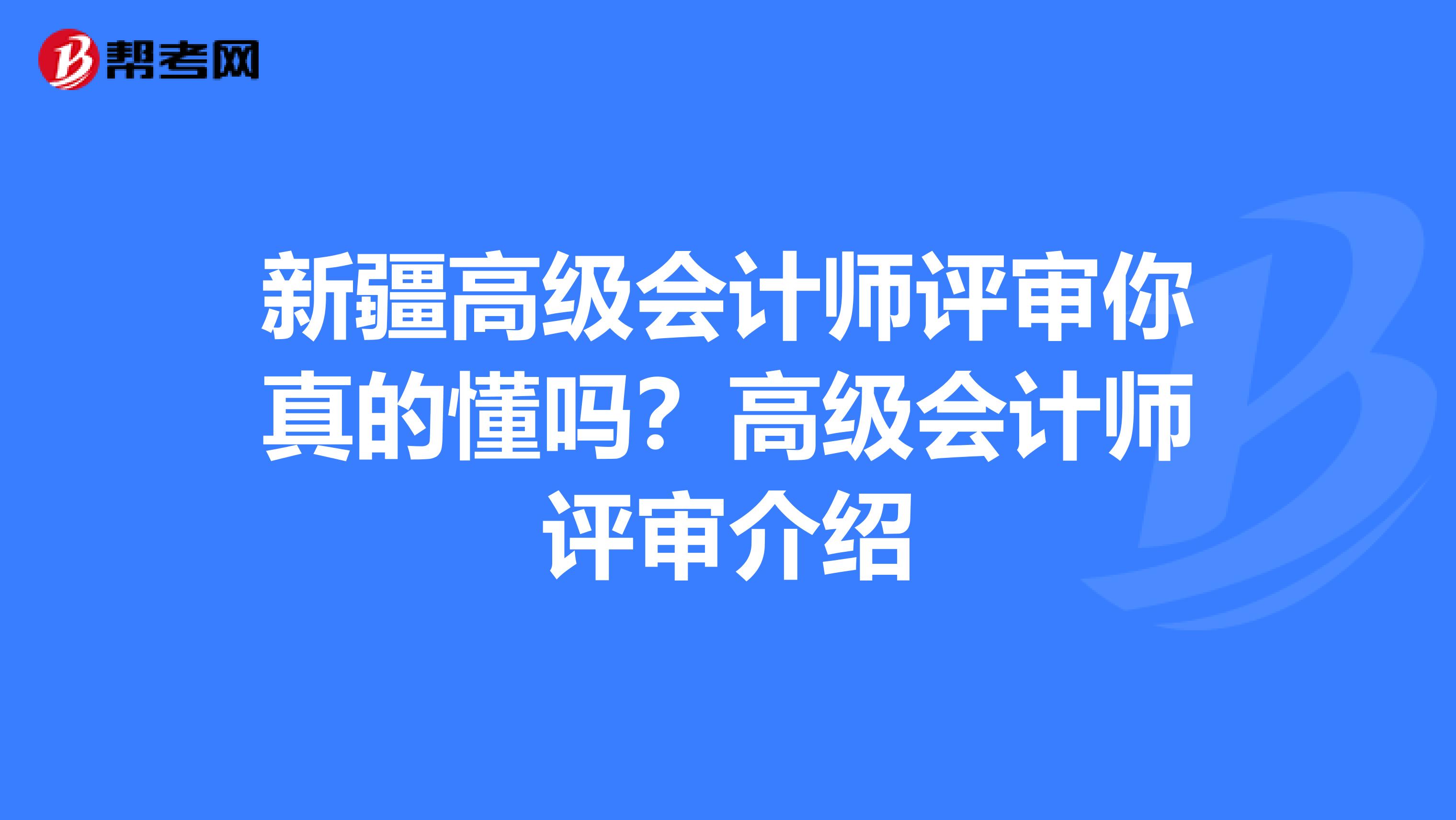 新疆高级会计师评审你真的懂吗？高级会计师评审介绍