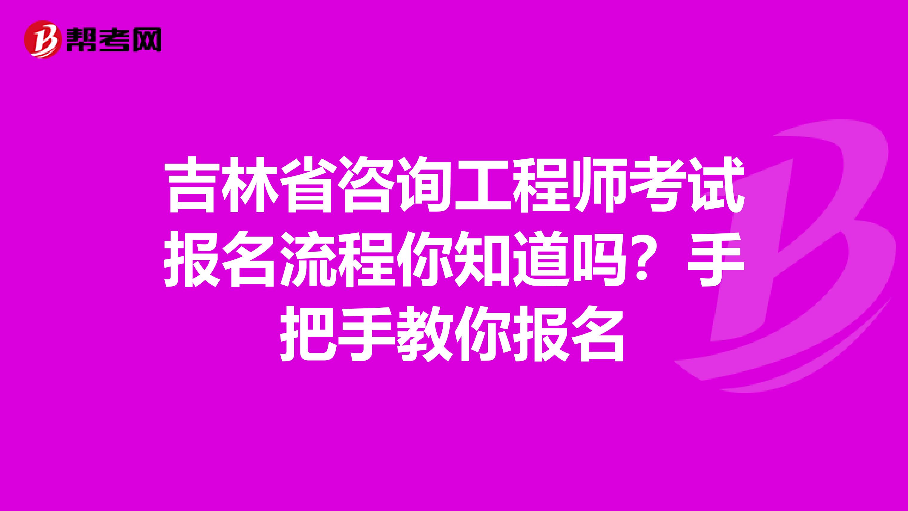 吉林省咨询工程师考试报名流程你知道吗？手把手教你报名