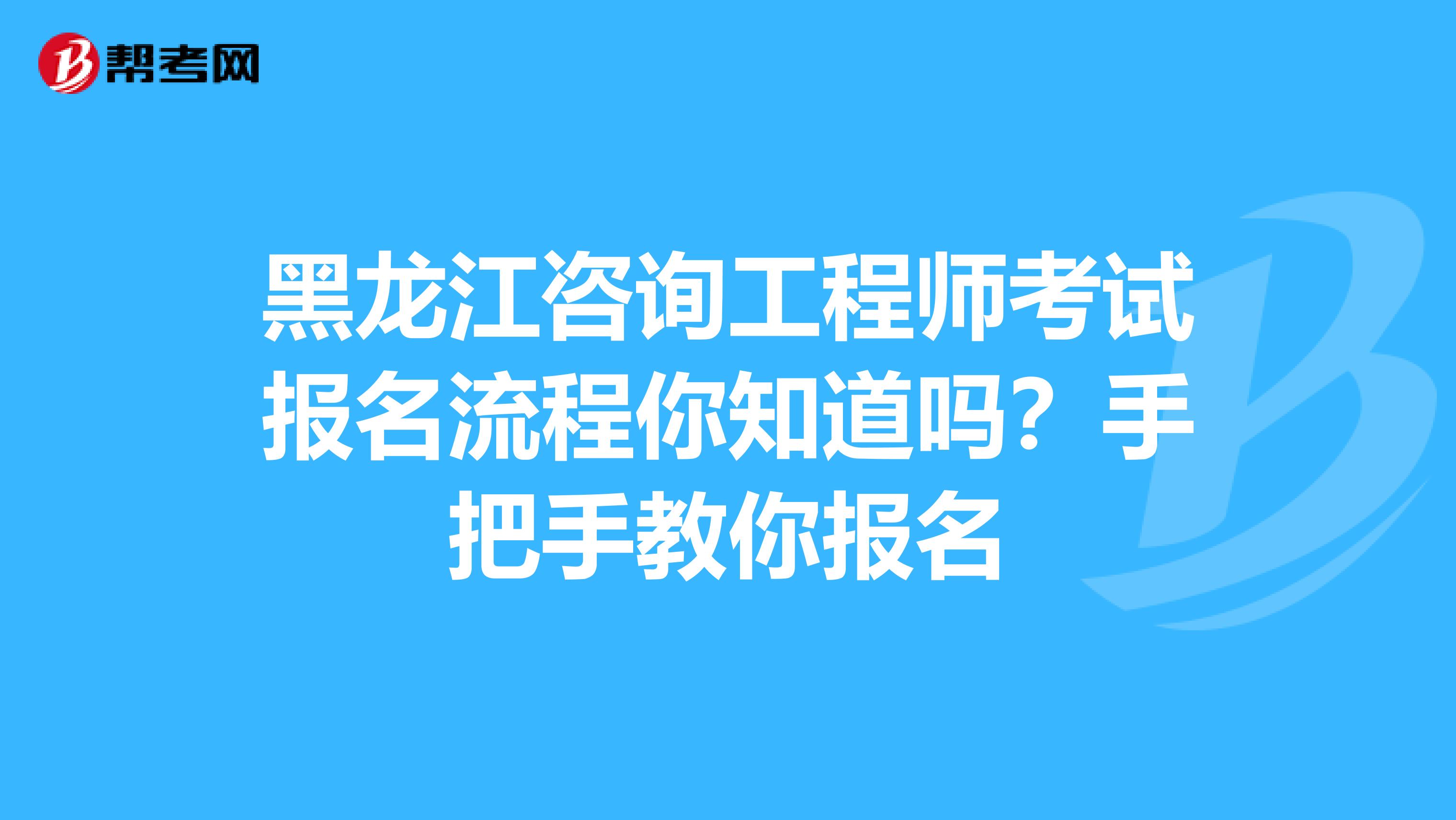 黑龙江咨询工程师考试报名流程你知道吗？手把手教你报名