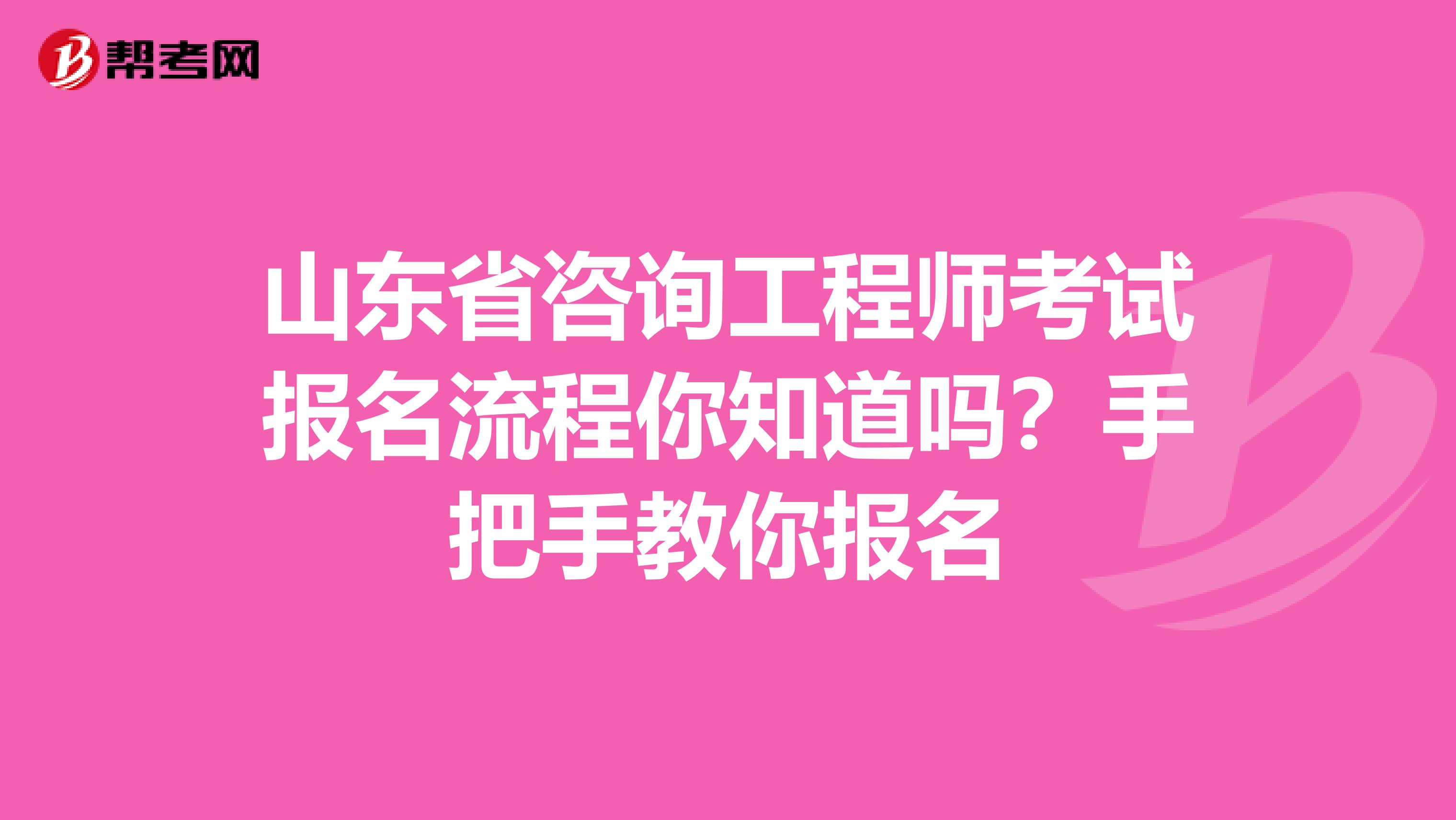 山东省咨询工程师考试报名流程你知道吗？手把手教你报名