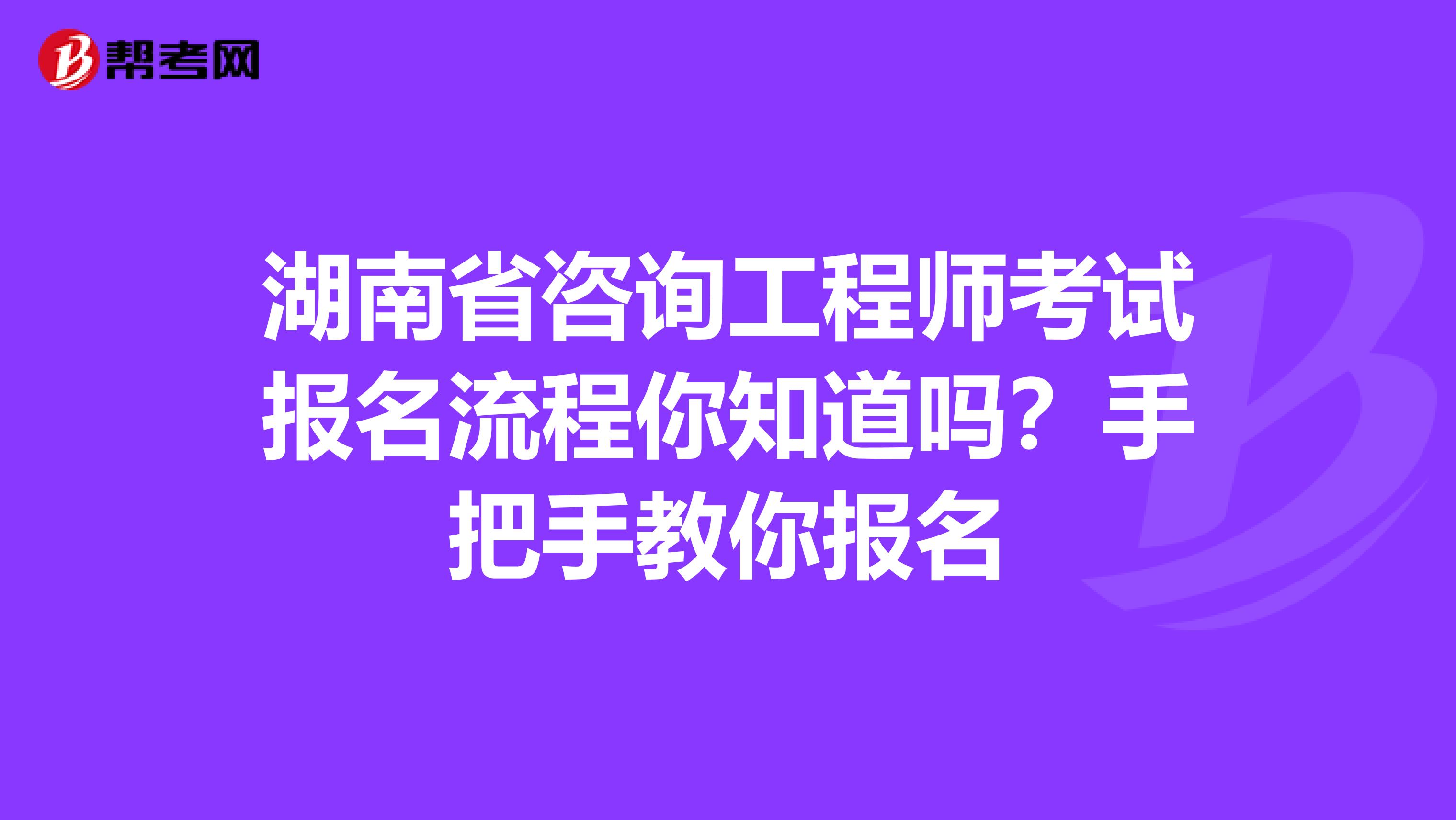 湖南省咨询工程师考试报名流程你知道吗？手把手教你报名