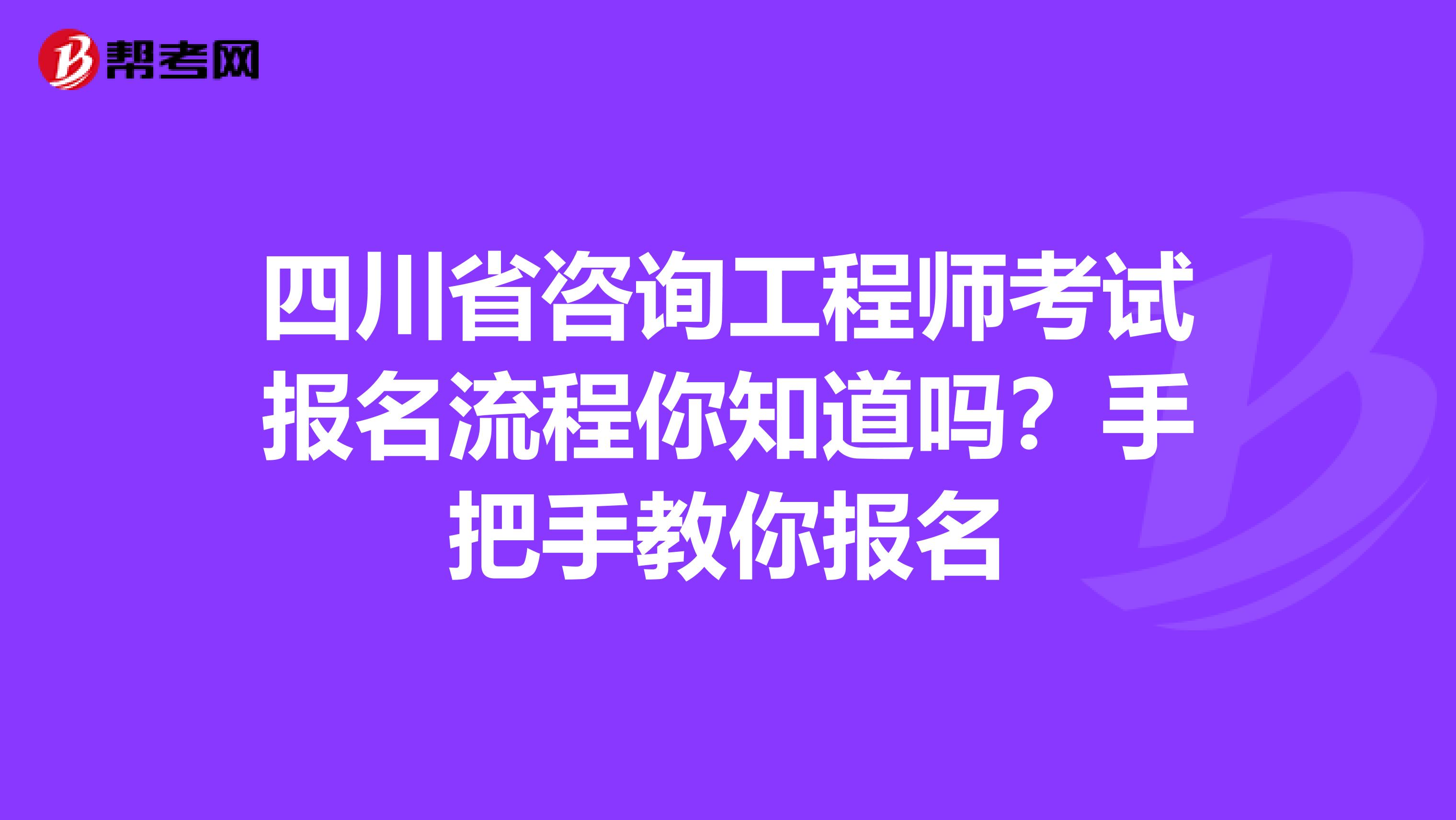 四川省咨询工程师考试报名流程你知道吗？手把手教你报名