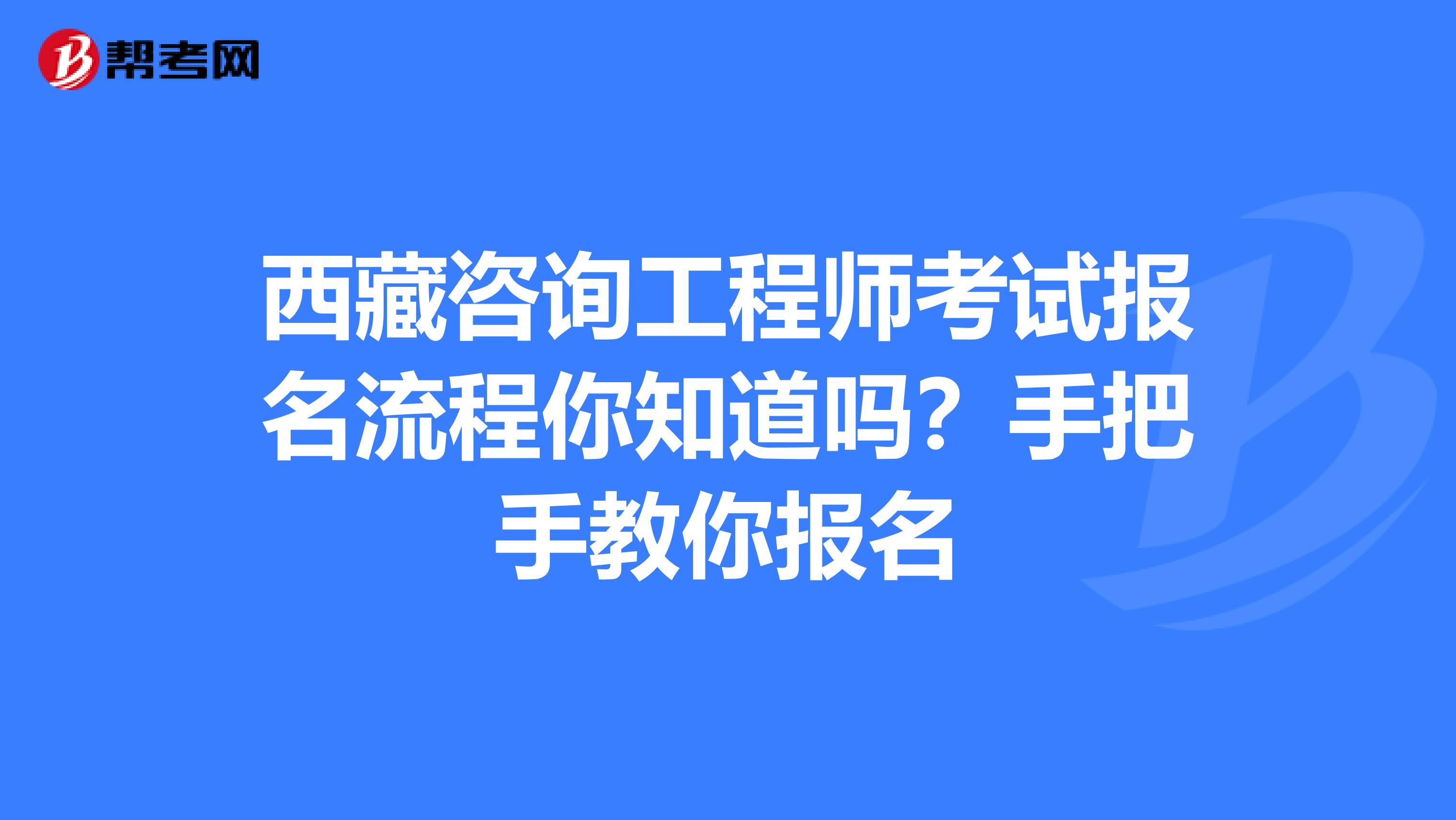 西藏咨询工程师考试报名流程你知道吗？手把手教你报名