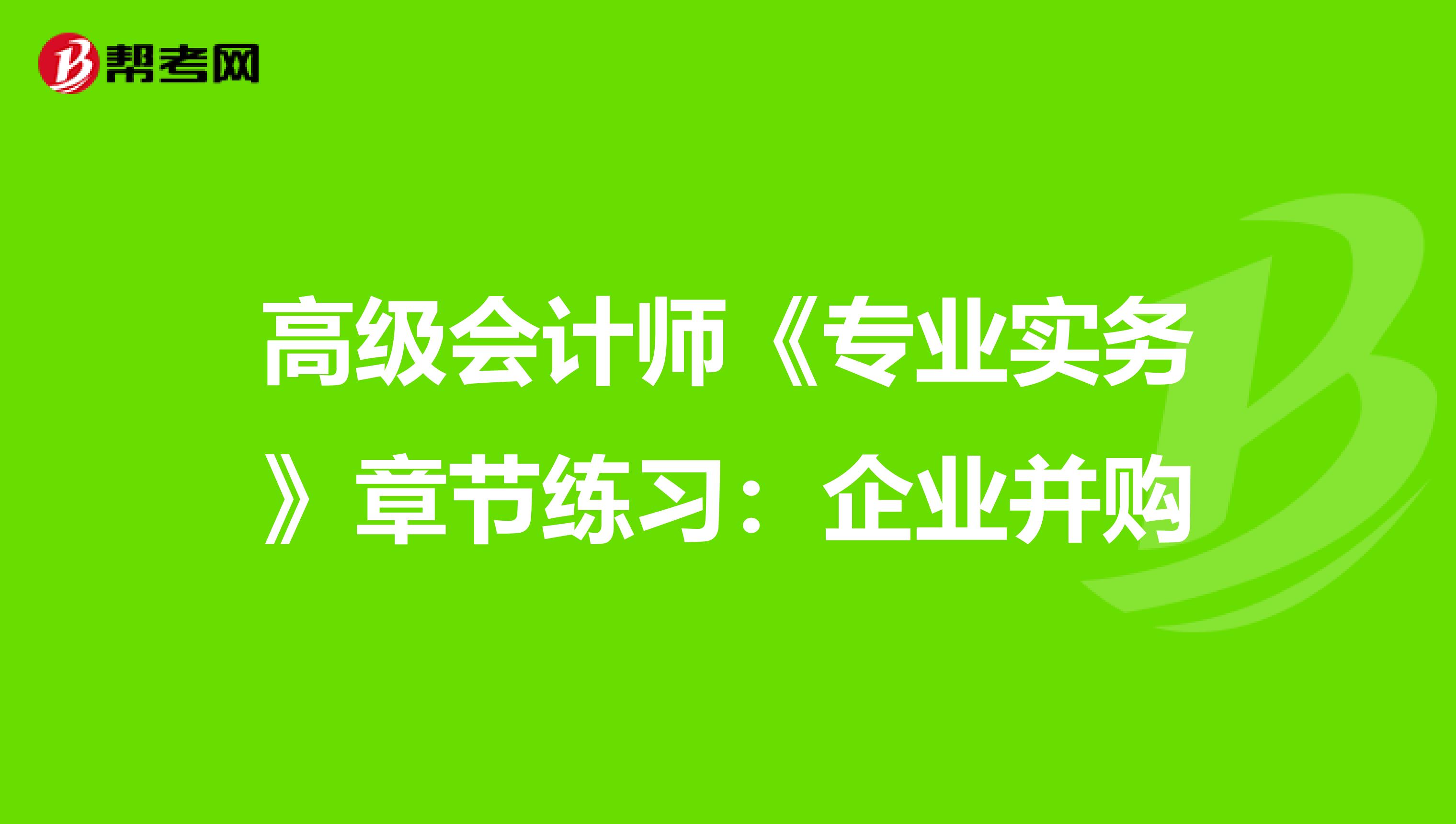 高级会计师《专业实务》章节练习：企业并购