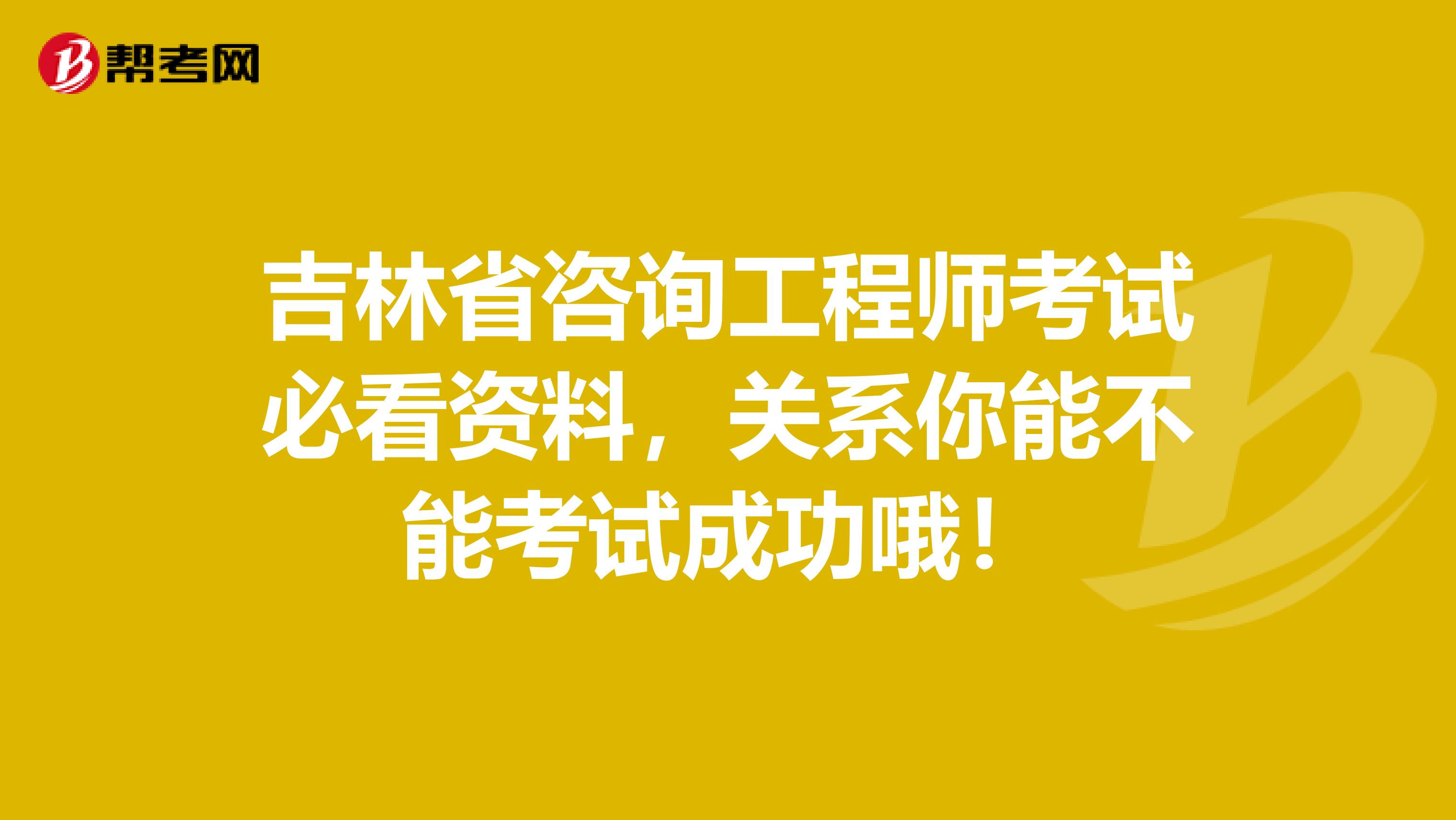吉林省咨询工程师考试必看资料，关系你能不能考试成功哦！