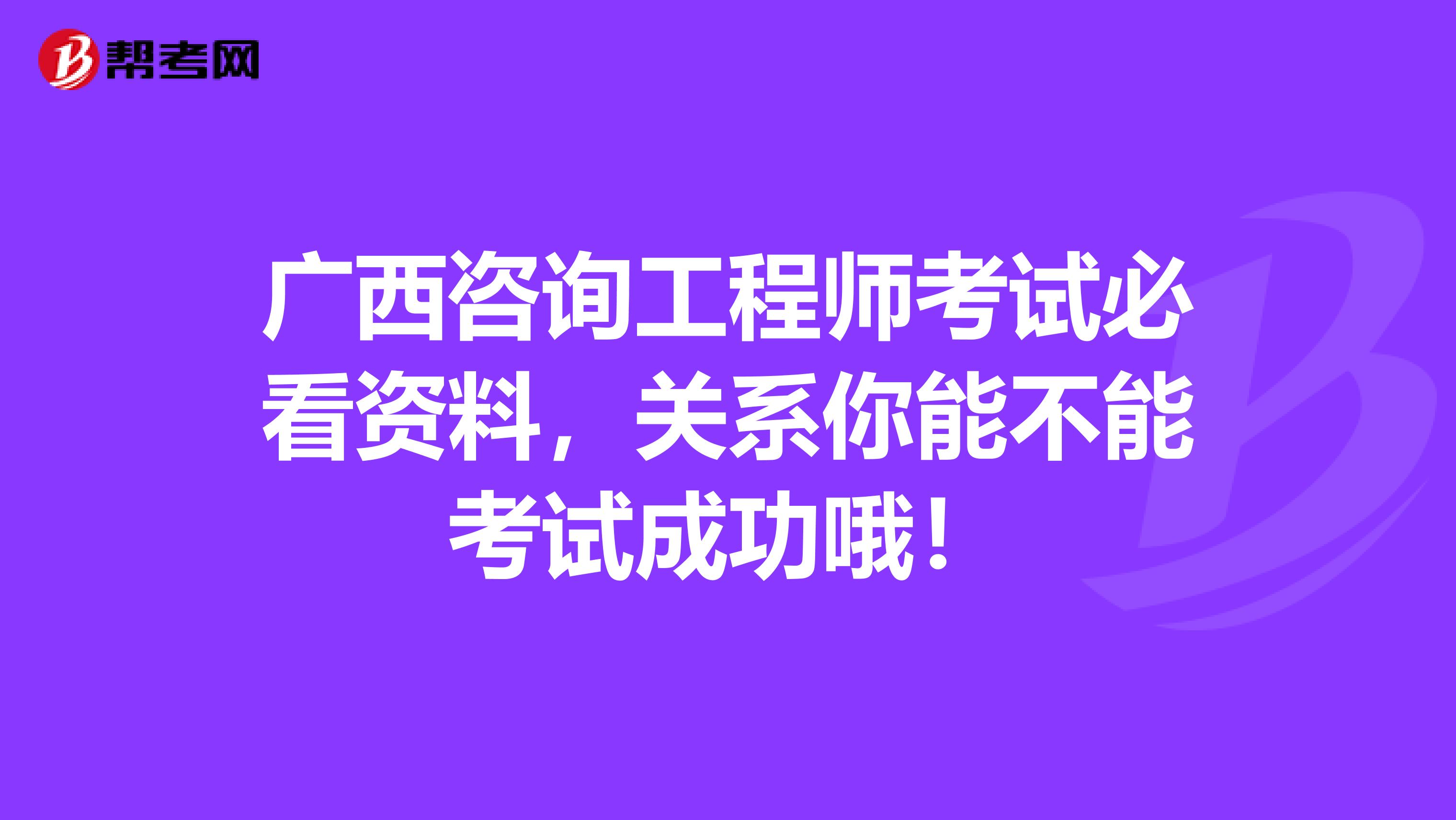广西咨询工程师考试必看资料，关系你能不能考试成功哦！
