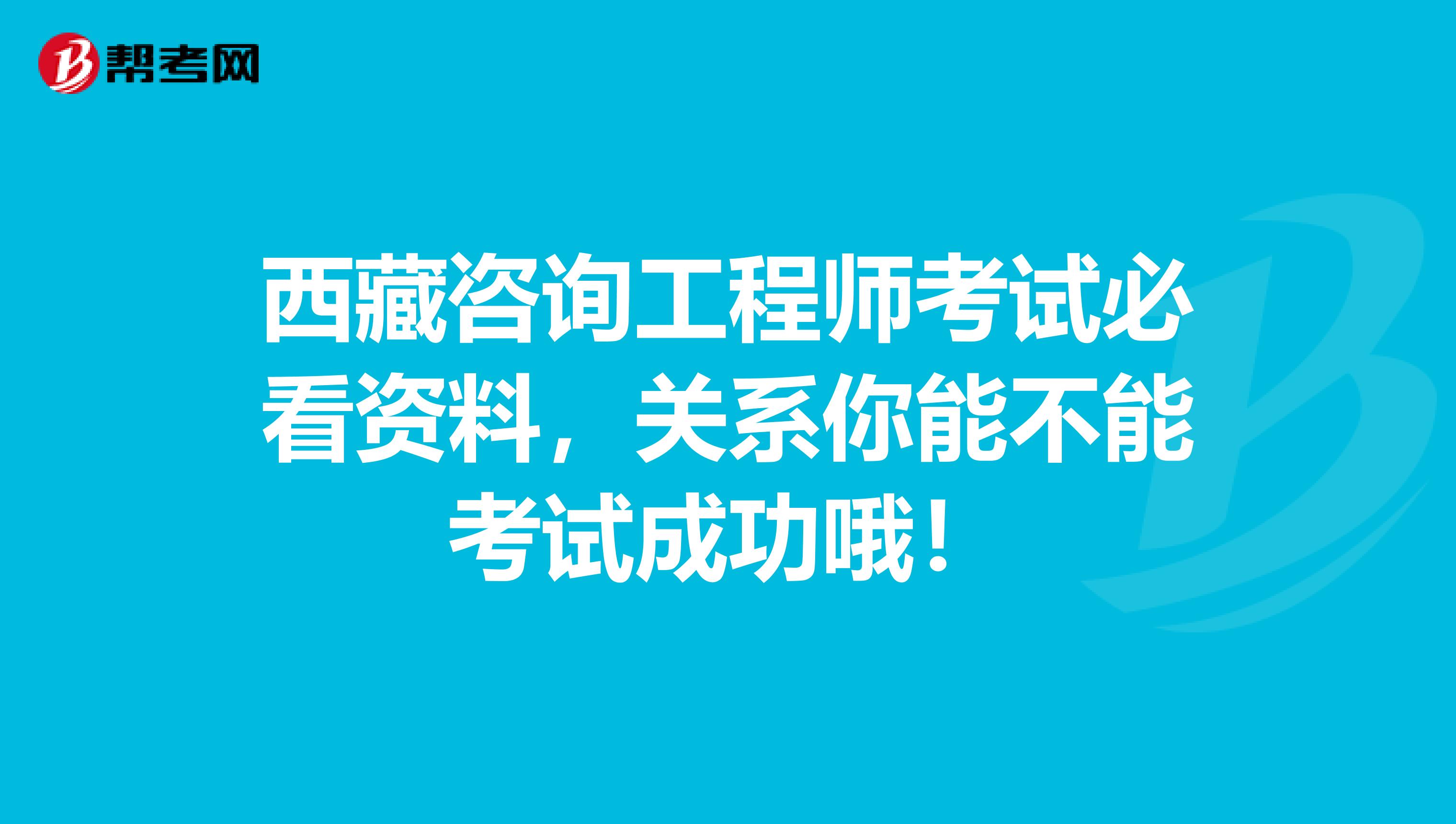 西藏咨询工程师考试必看资料，关系你能不能考试成功哦！