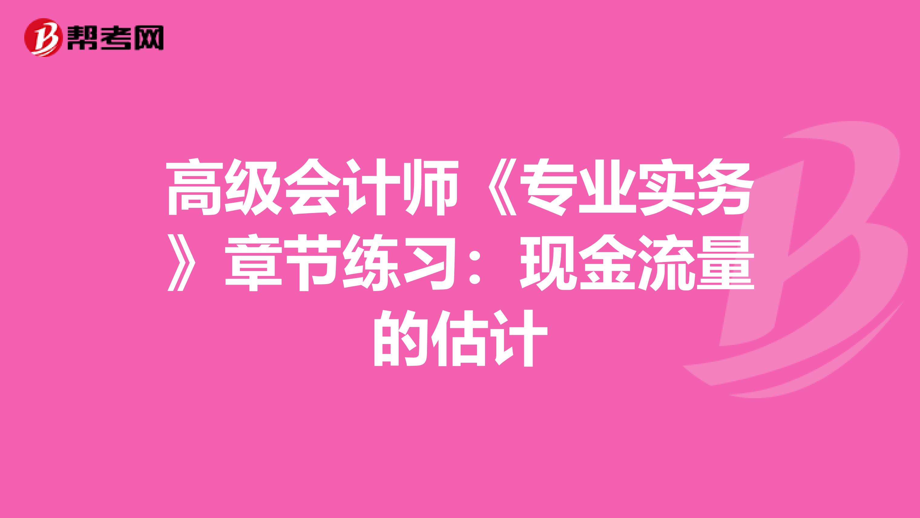 高级会计师《专业实务》章节练习：现金流量的估计