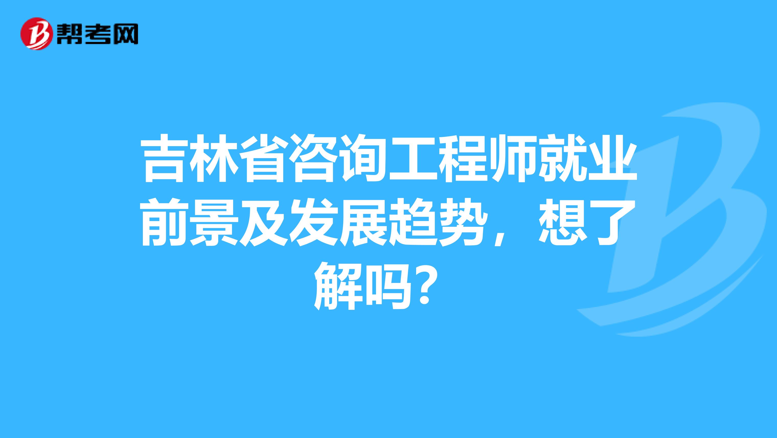 吉林省咨询工程师就业前景及发展趋势，想了解吗？