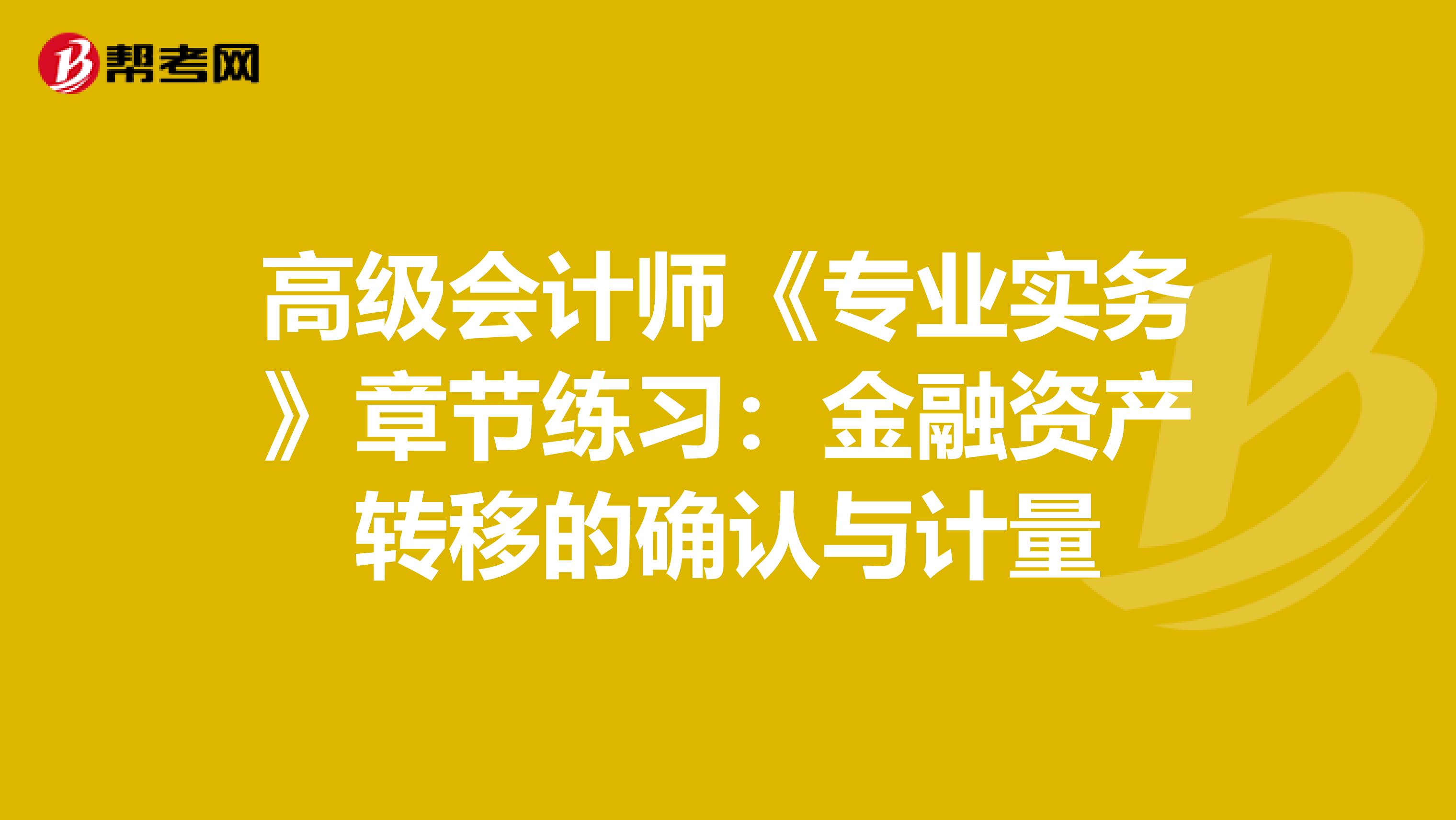 高級會計師《專業(yè)實務(wù)》章節(jié)練習(xí):金融資產(chǎn)轉(zhuǎn)移的確認(rèn)與計量