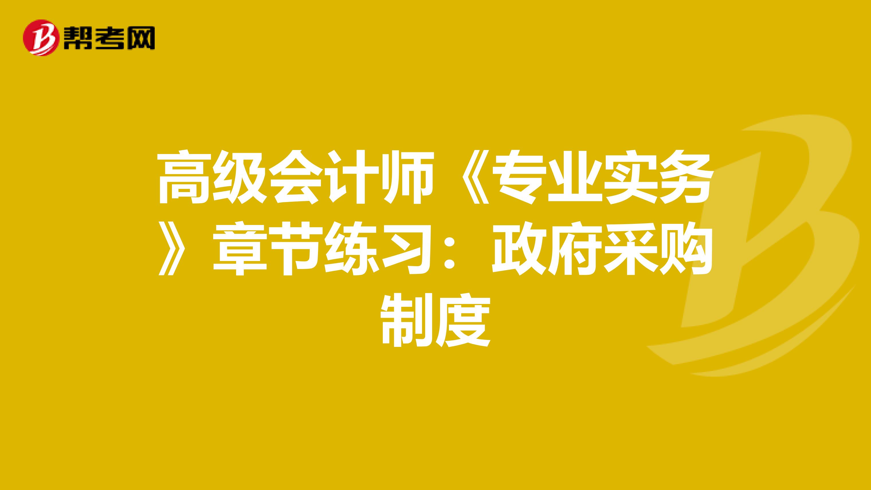 高级会计师《专业实务》章节练习：政府采购制度