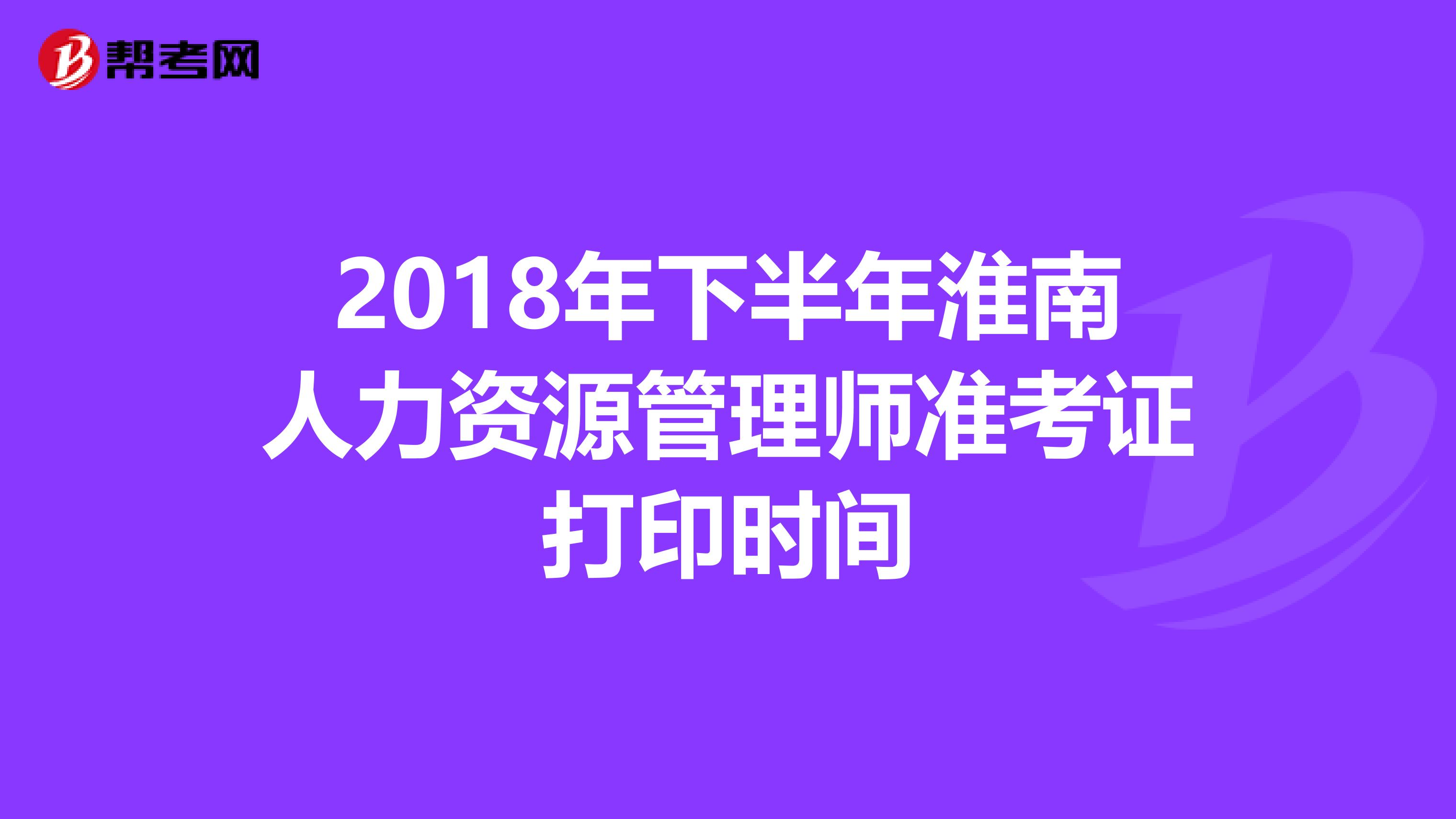 2018年下半年淮南人力资源管理师准考证打印时间