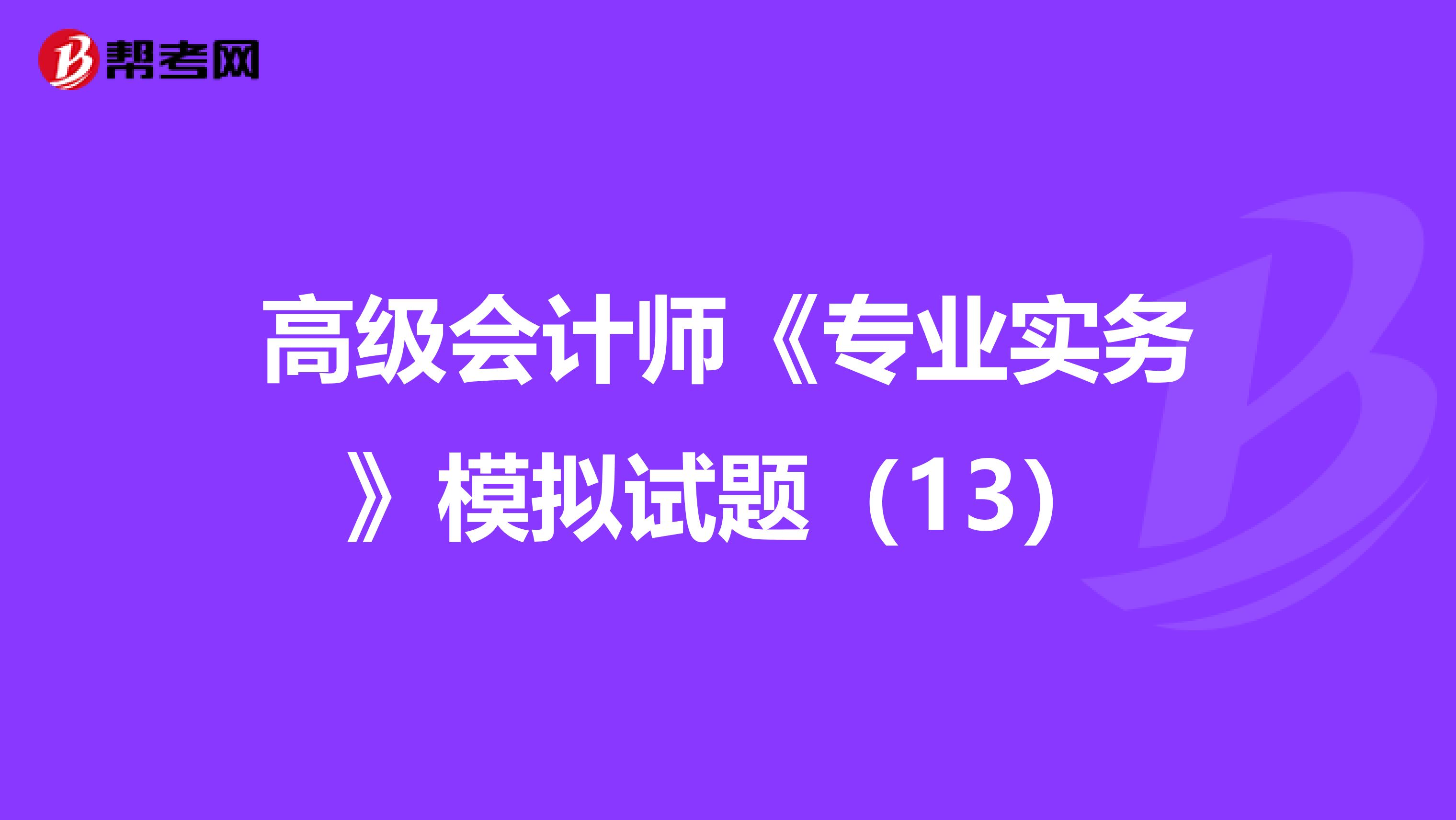 高级会计师《专业实务》模拟试题（13）