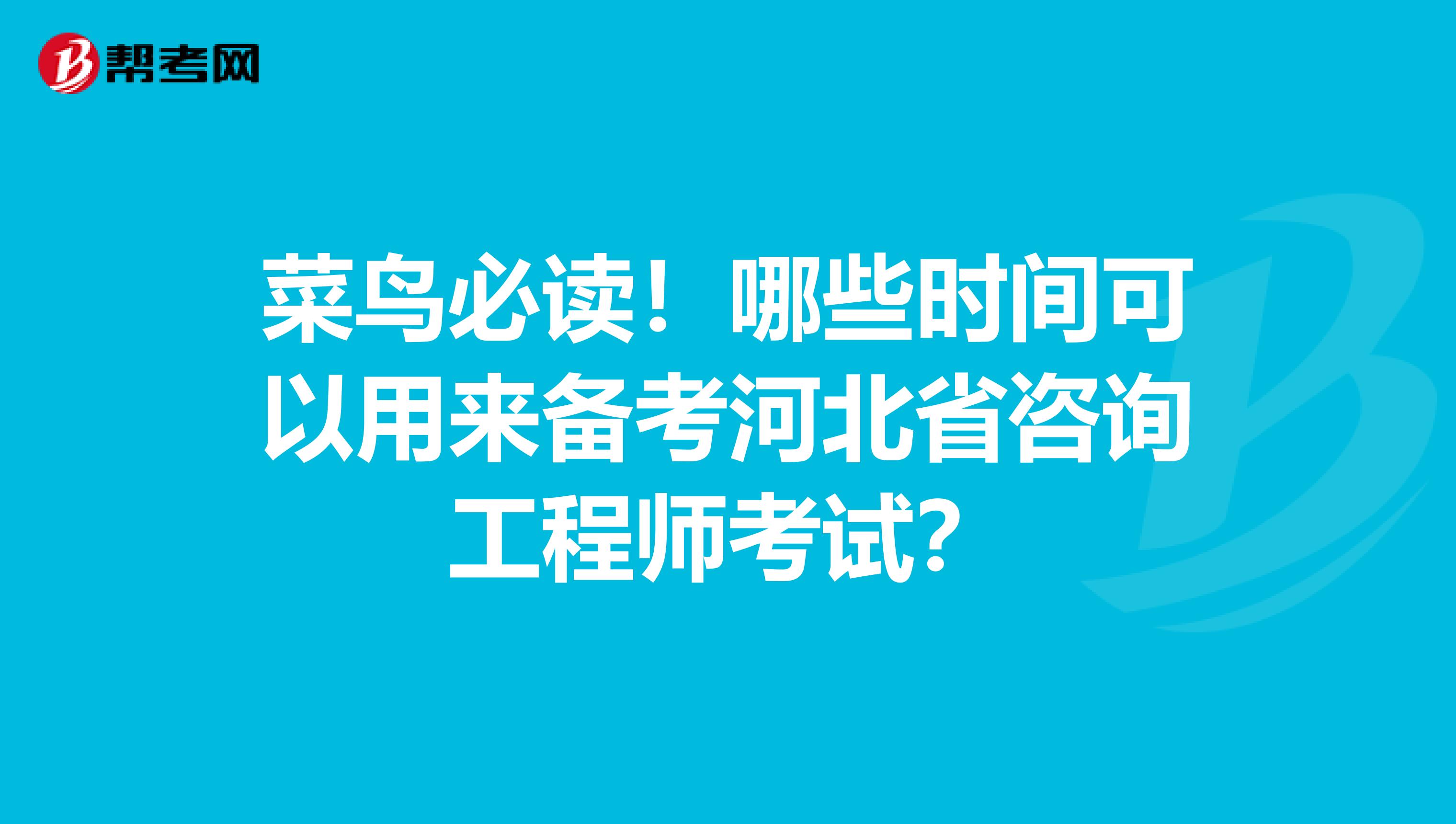 菜鸟必读！哪些时间可以用来备考河北省咨询工程师考试？