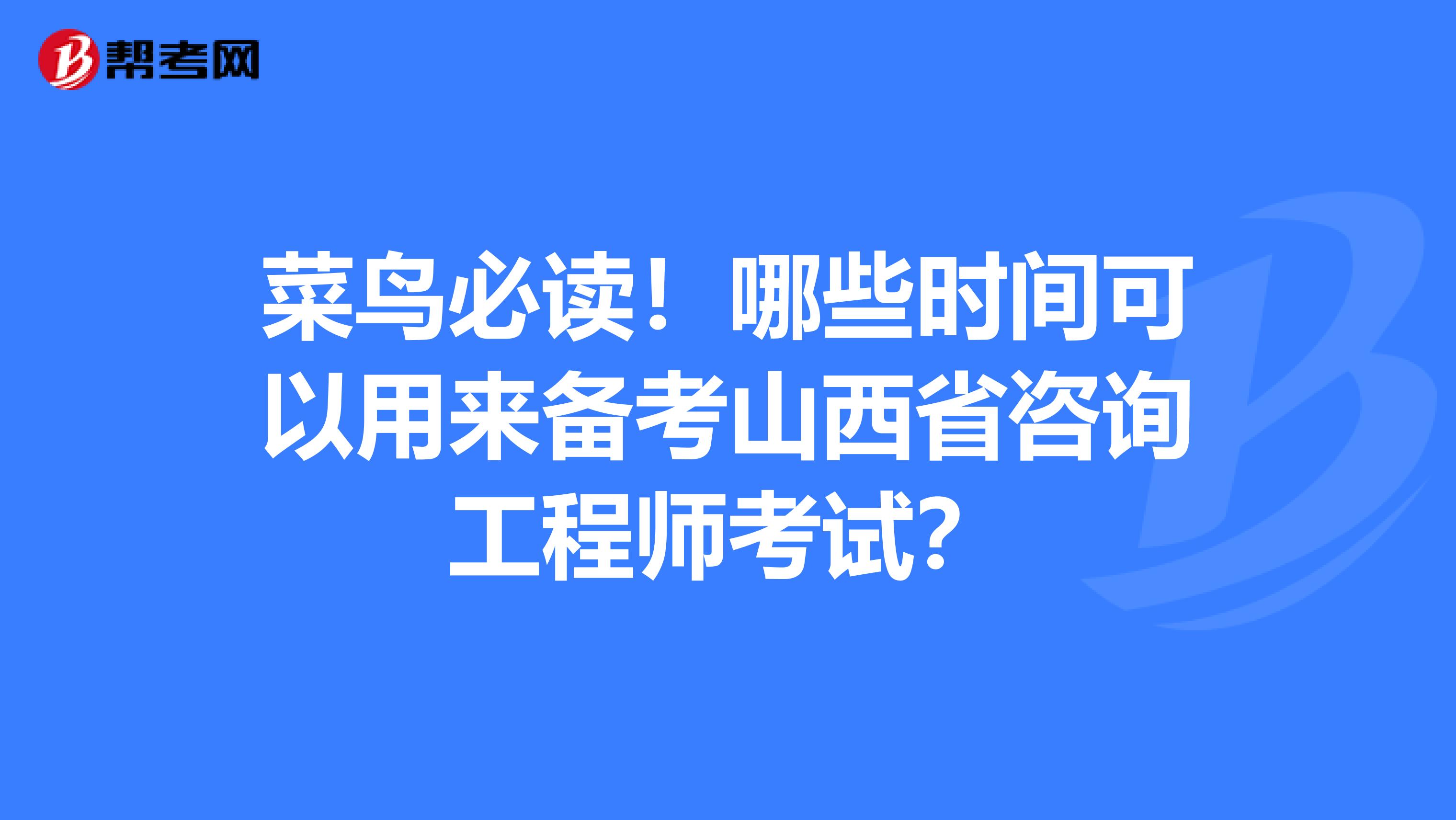 菜鸟必读！哪些时间可以用来备考山西省咨询工程师考试？