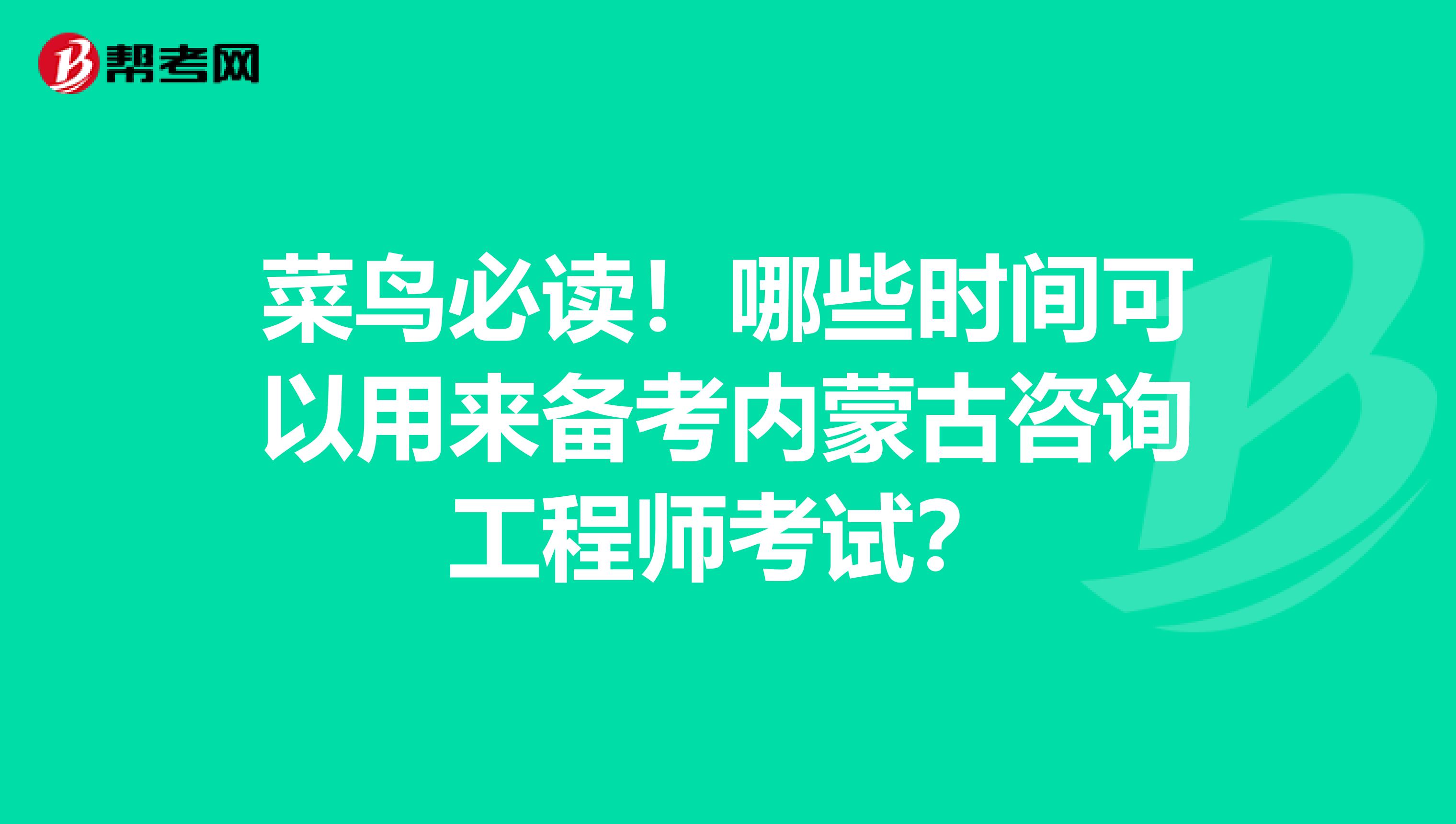 菜鸟必读！哪些时间可以用来备考内蒙古咨询工程师考试？