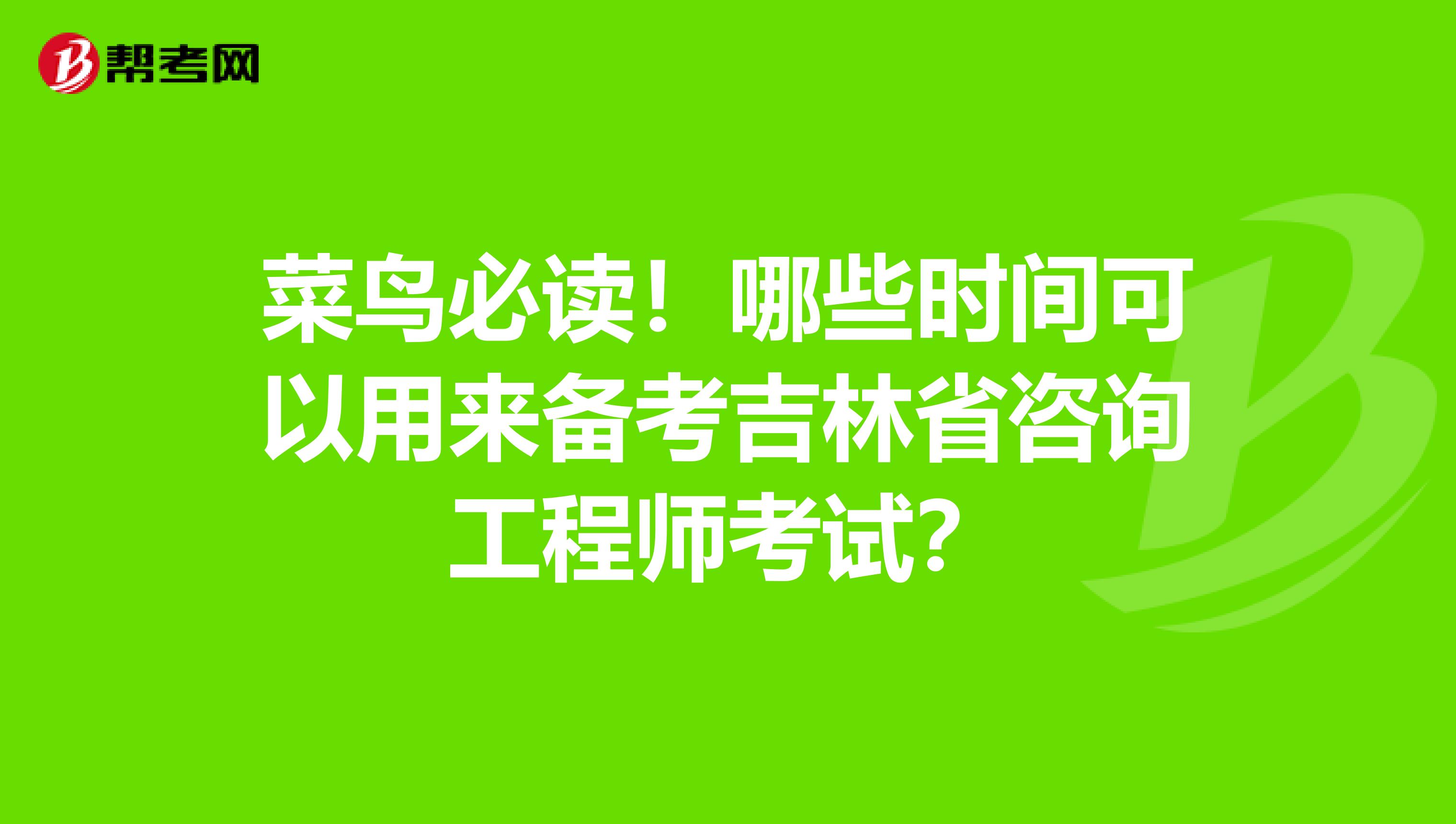 菜鸟必读！哪些时间可以用来备考吉林省咨询工程师考试？