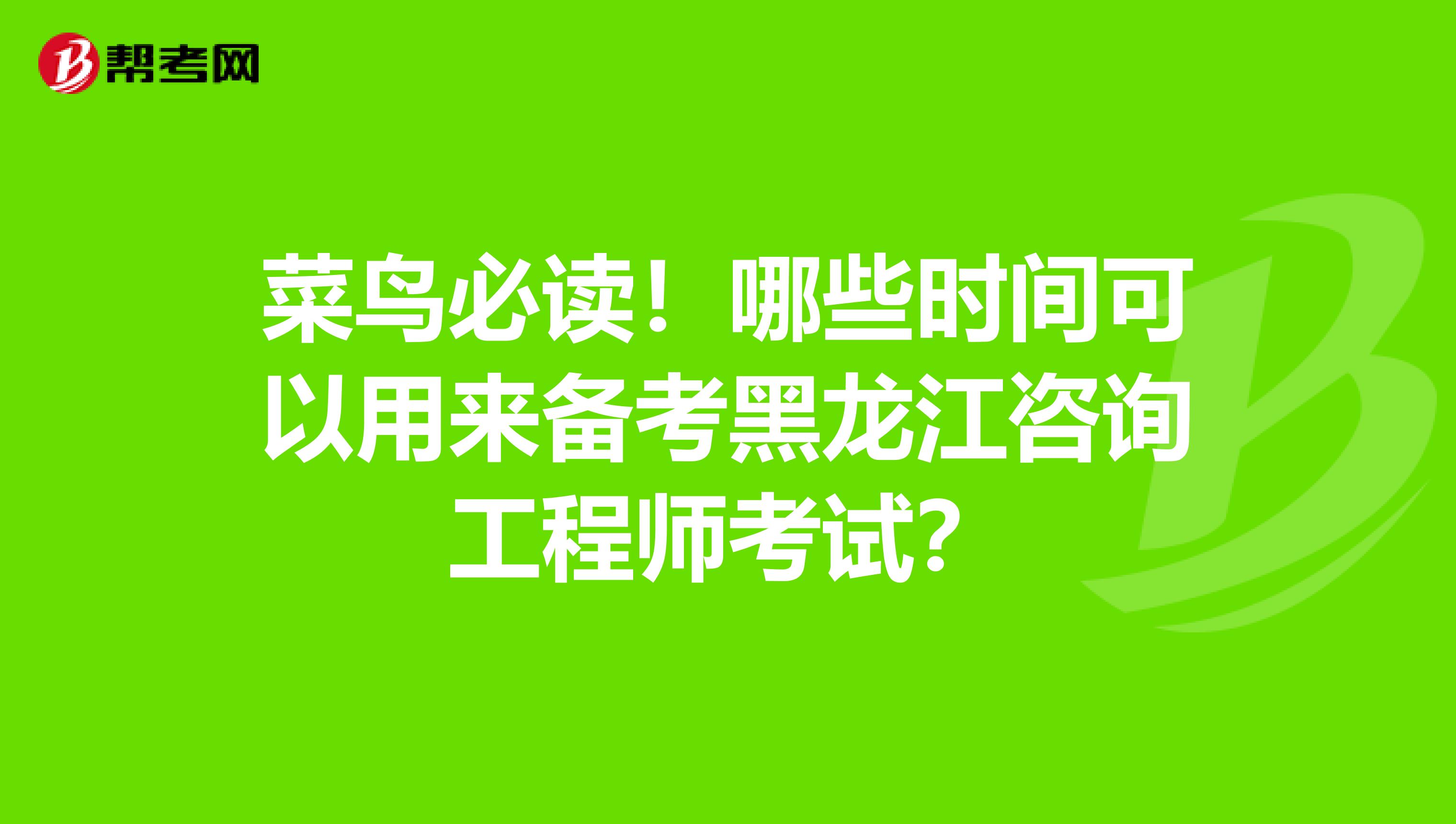 菜鸟必读！哪些时间可以用来备考黑龙江咨询工程师考试？