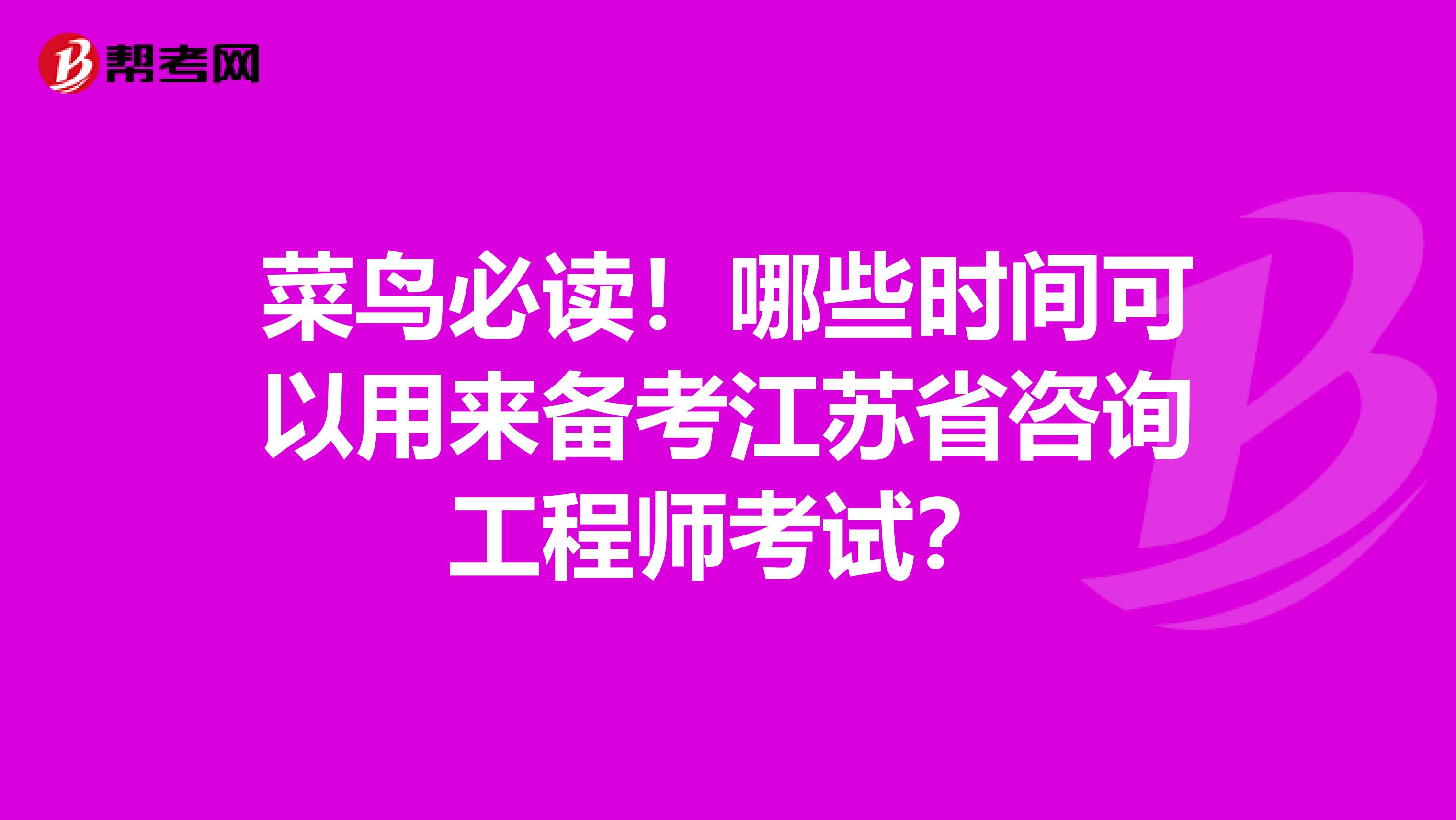 菜鸟必读！哪些时间可以用来备考江苏省咨询工程师考试？