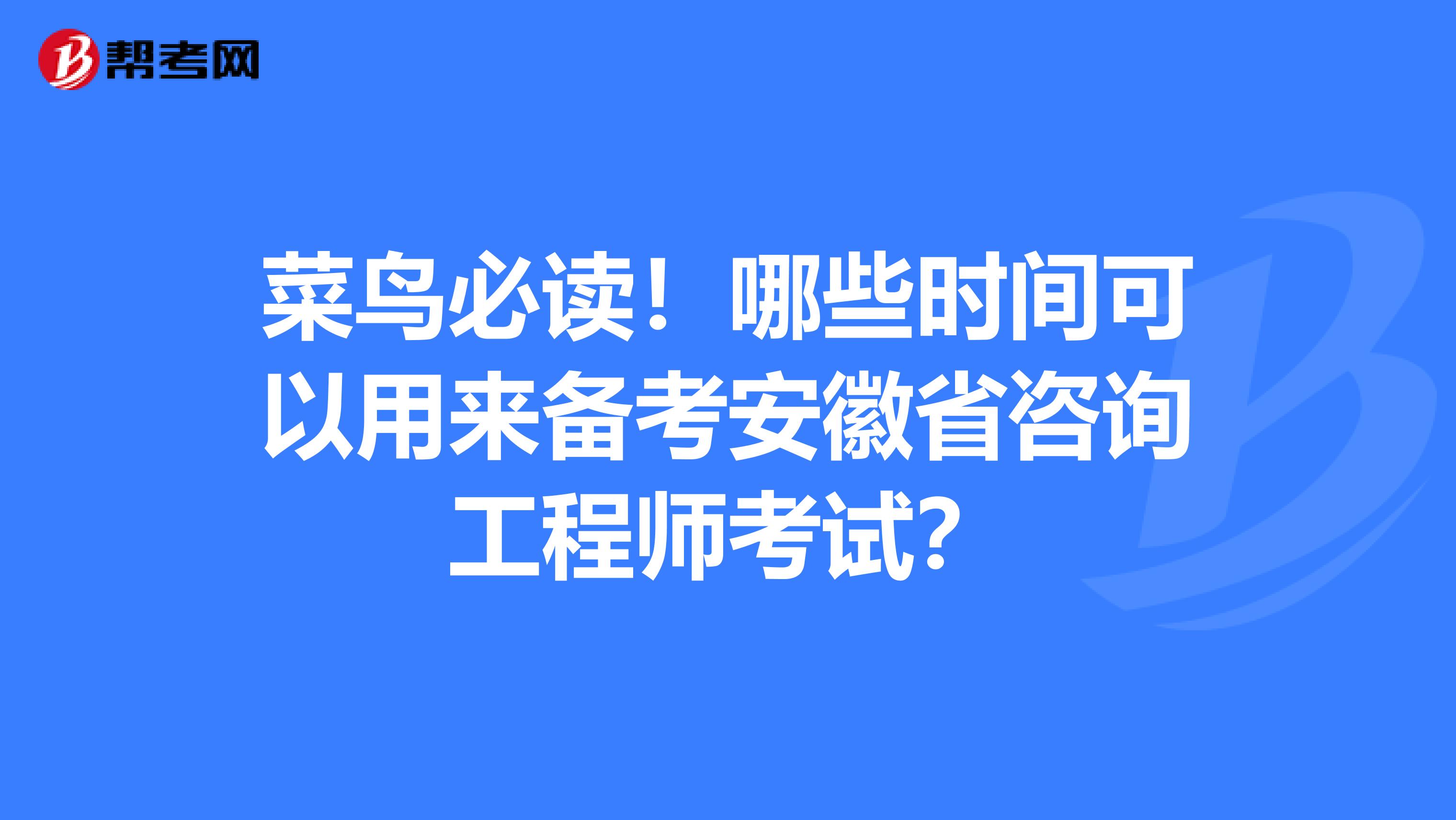 菜鸟必读！哪些时间可以用来备考安徽省咨询工程师考试？