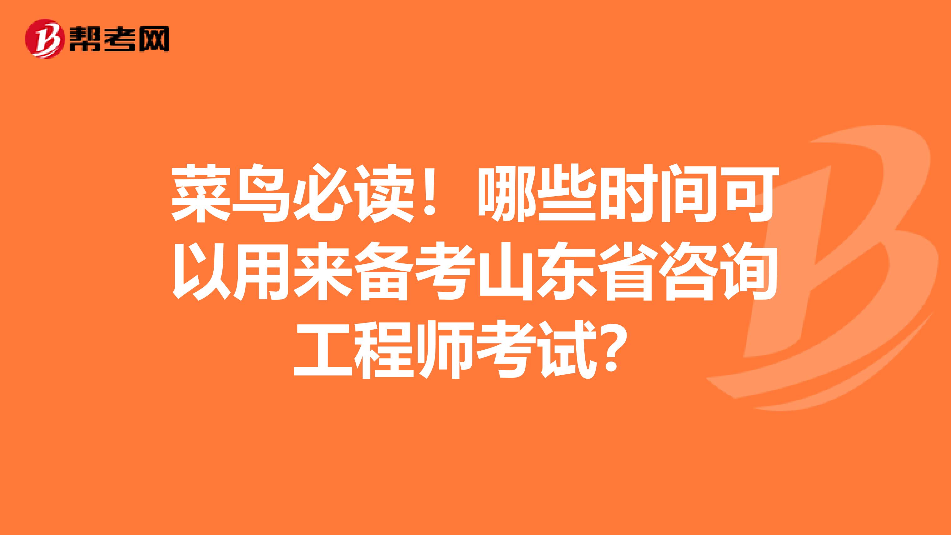 菜鸟必读！哪些时间可以用来备考山东省咨询工程师考试？