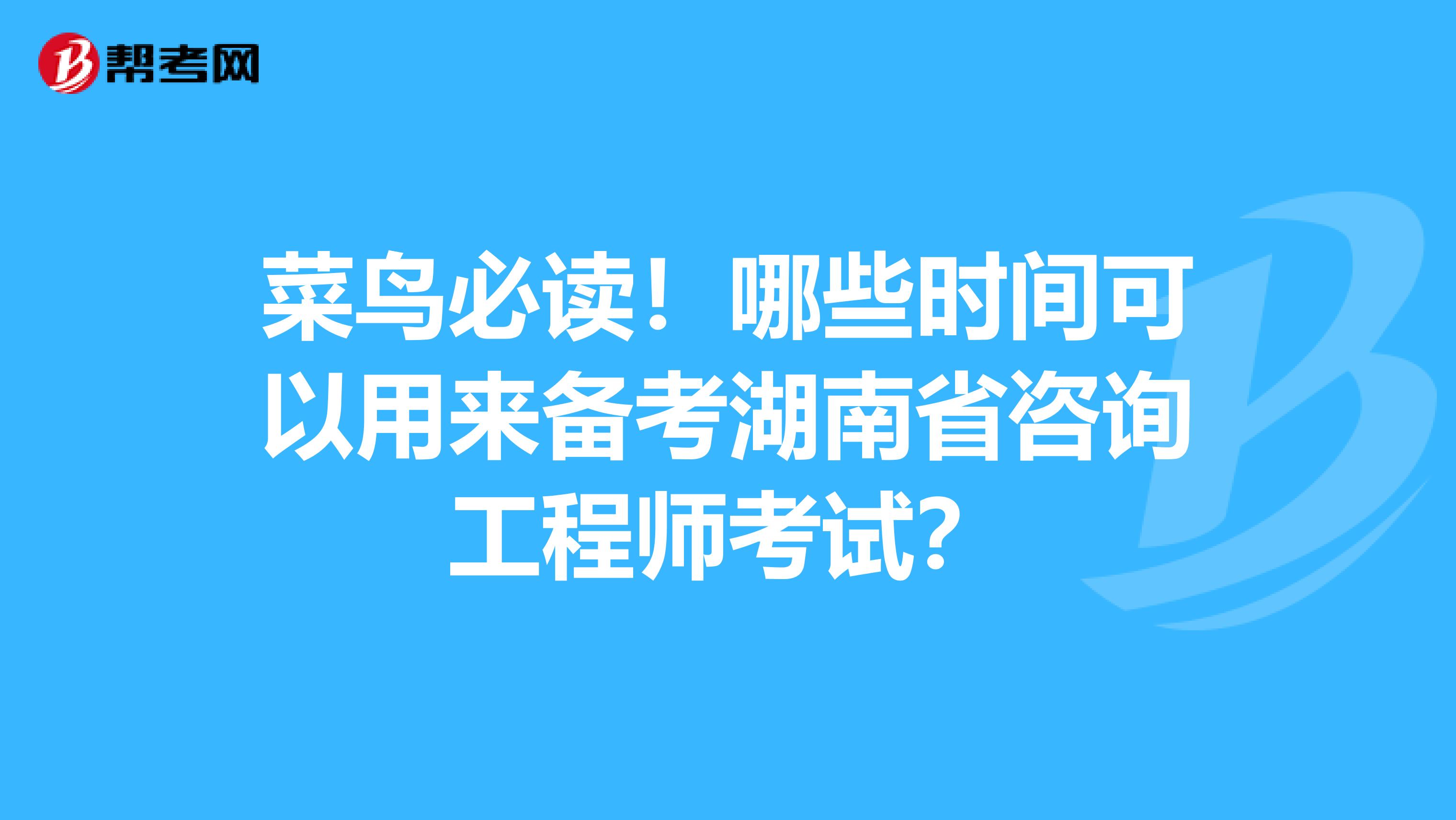 菜鸟必读！哪些时间可以用来备考湖南省咨询工程师考试？