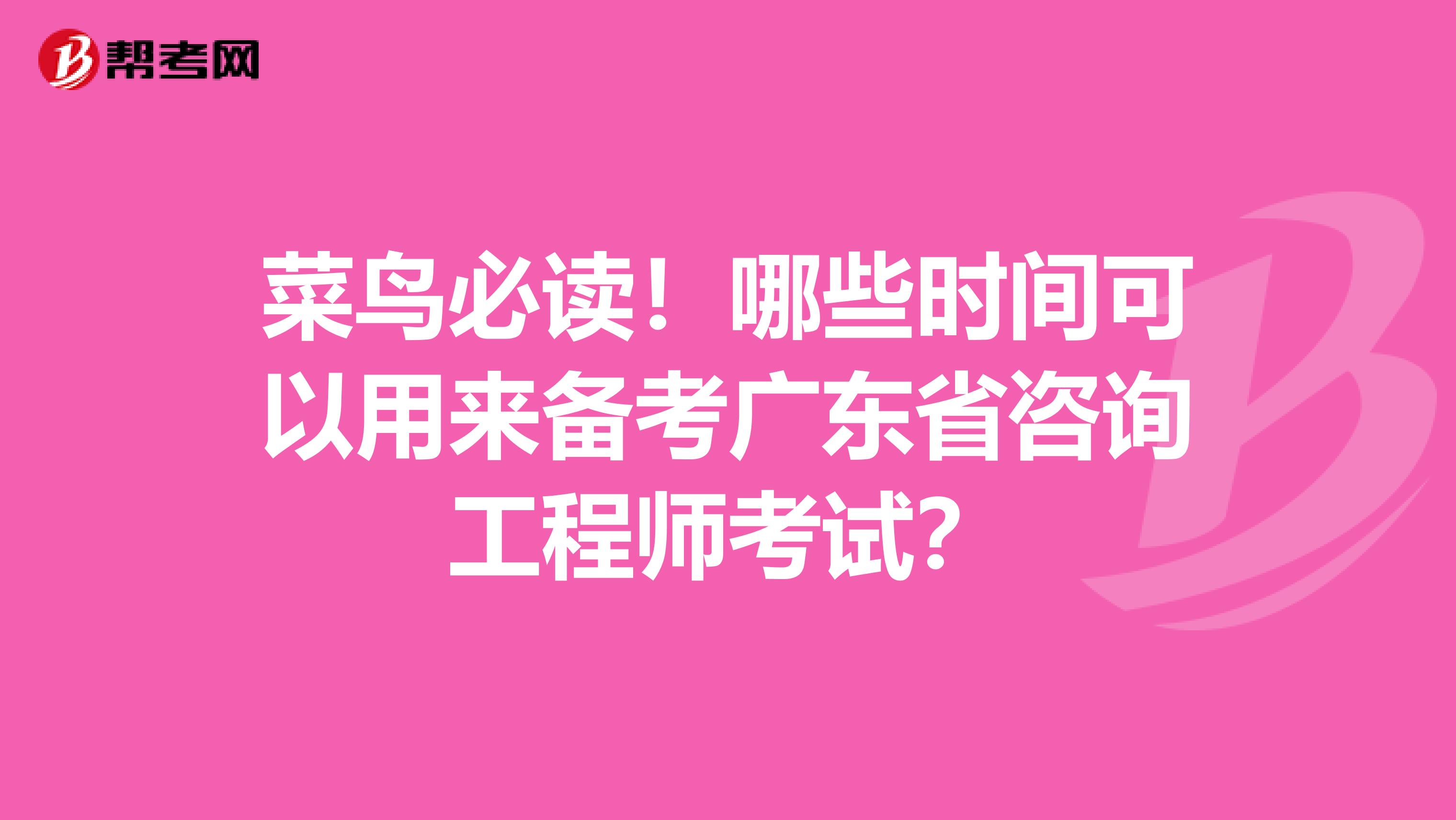 菜鸟必读！哪些时间可以用来备考广东省咨询工程师考试？