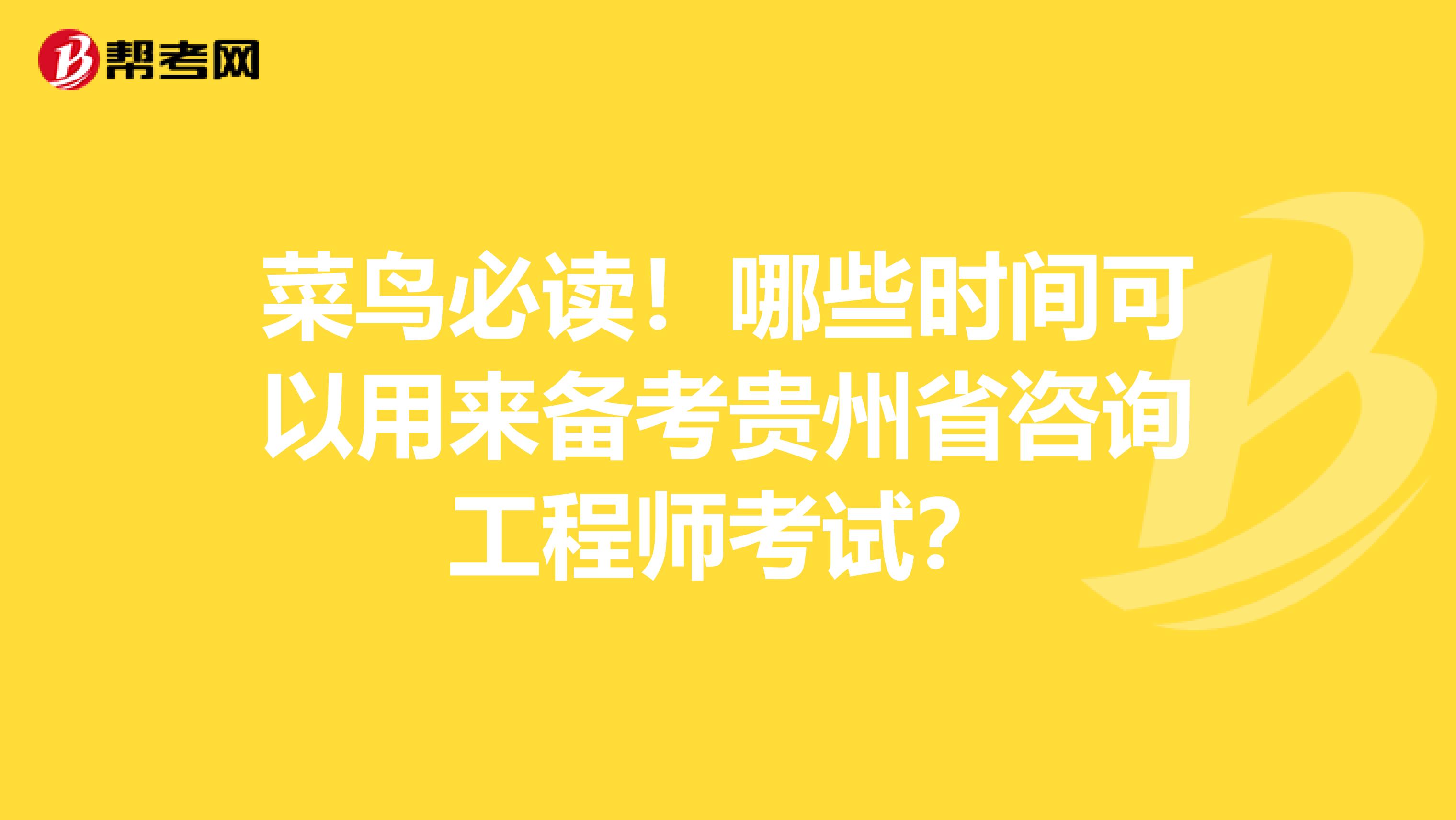 菜鸟必读！哪些时间可以用来备考贵州省咨询工程师考试？