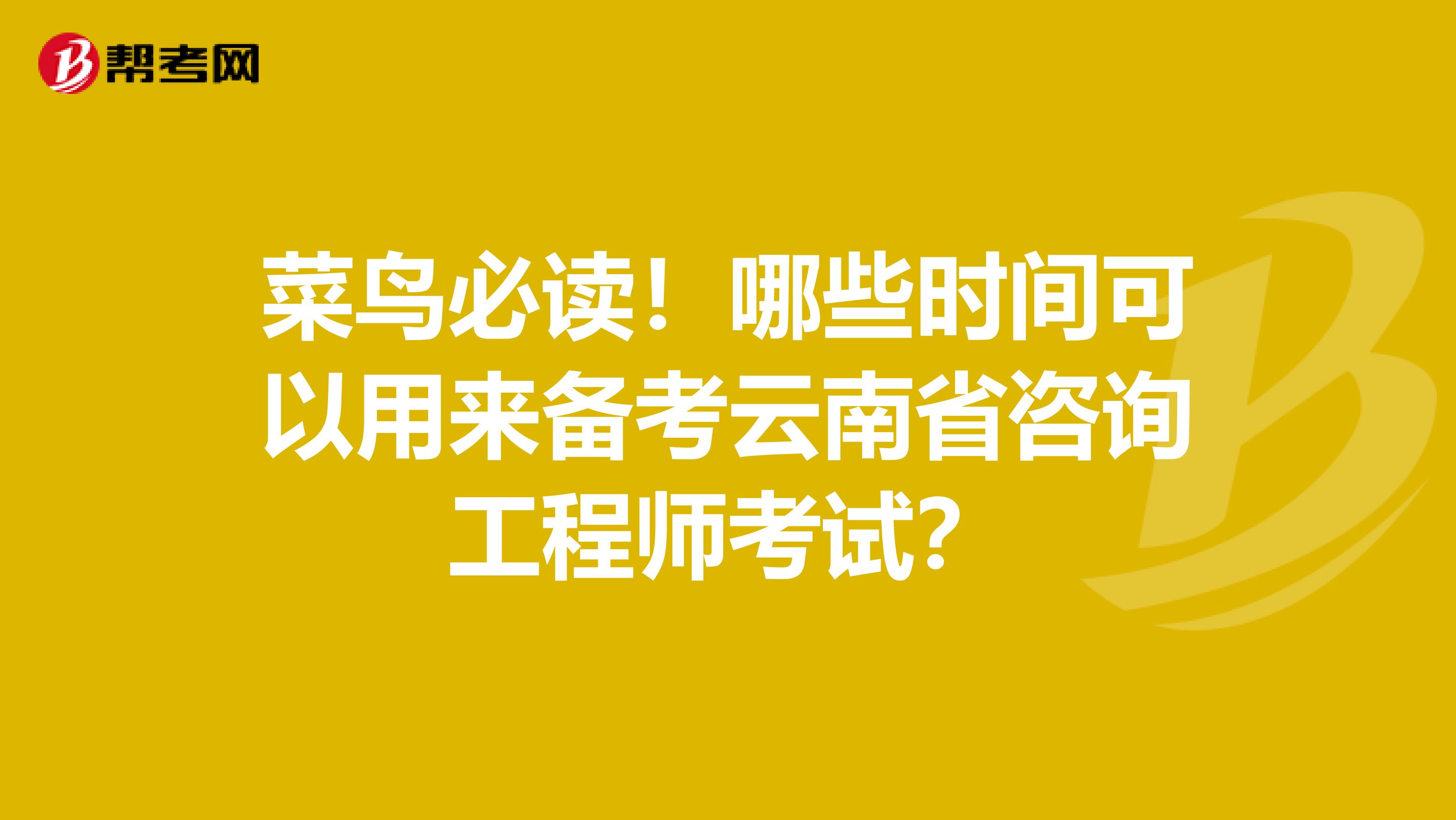 菜鸟必读！哪些时间可以用来备考云南省咨询工程师考试？