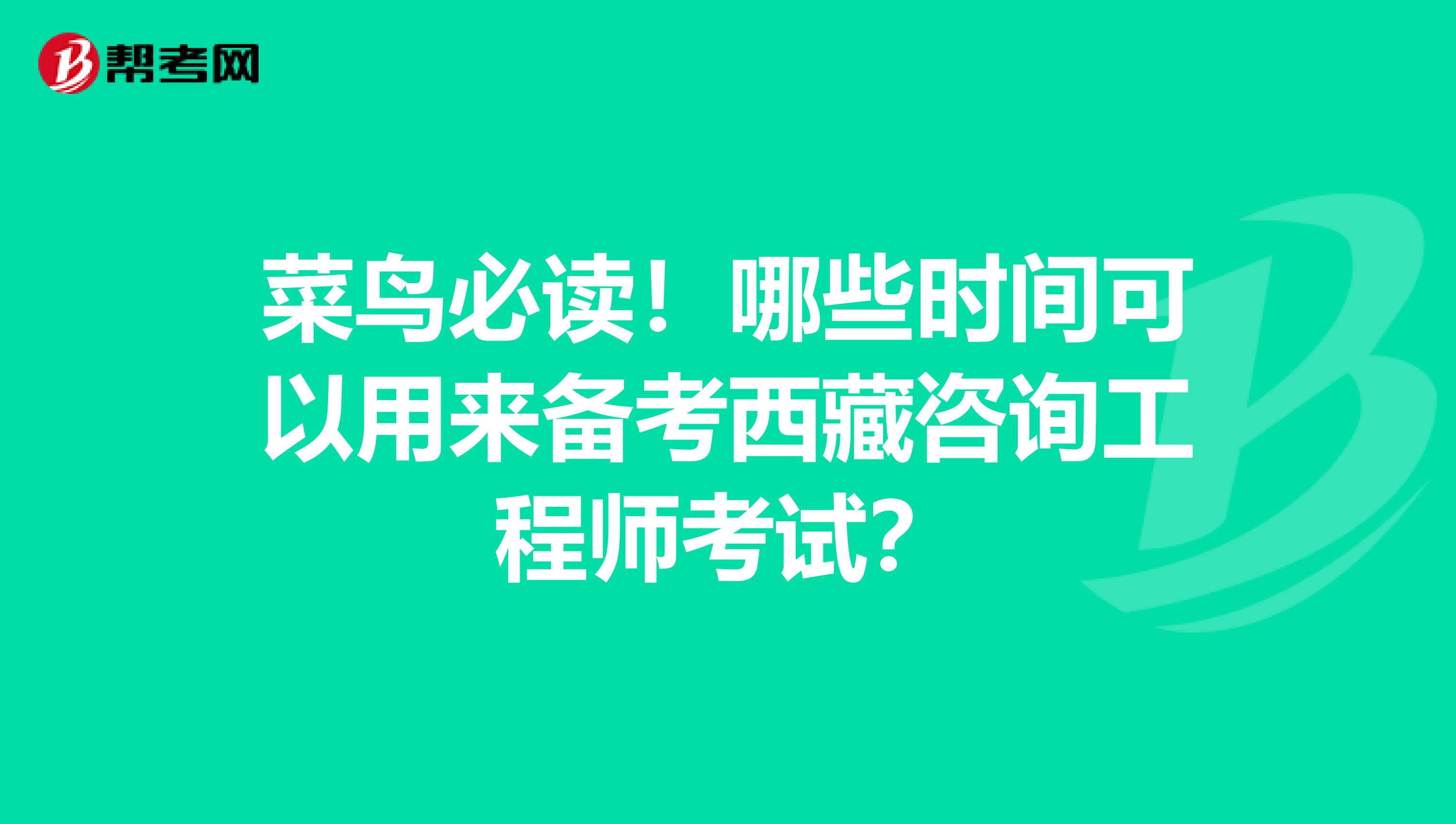 菜鸟必读！哪些时间可以用来备考西藏咨询工程师考试？