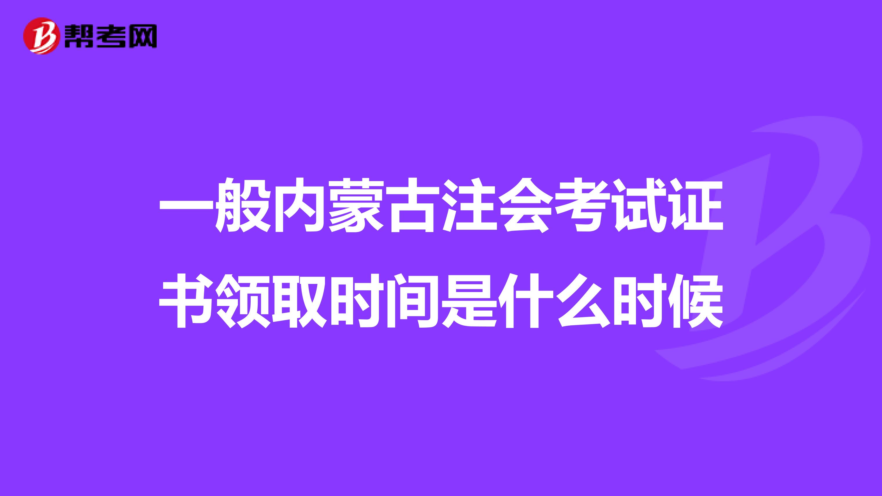 一般内蒙古注会考试证书领取时间是什么时候