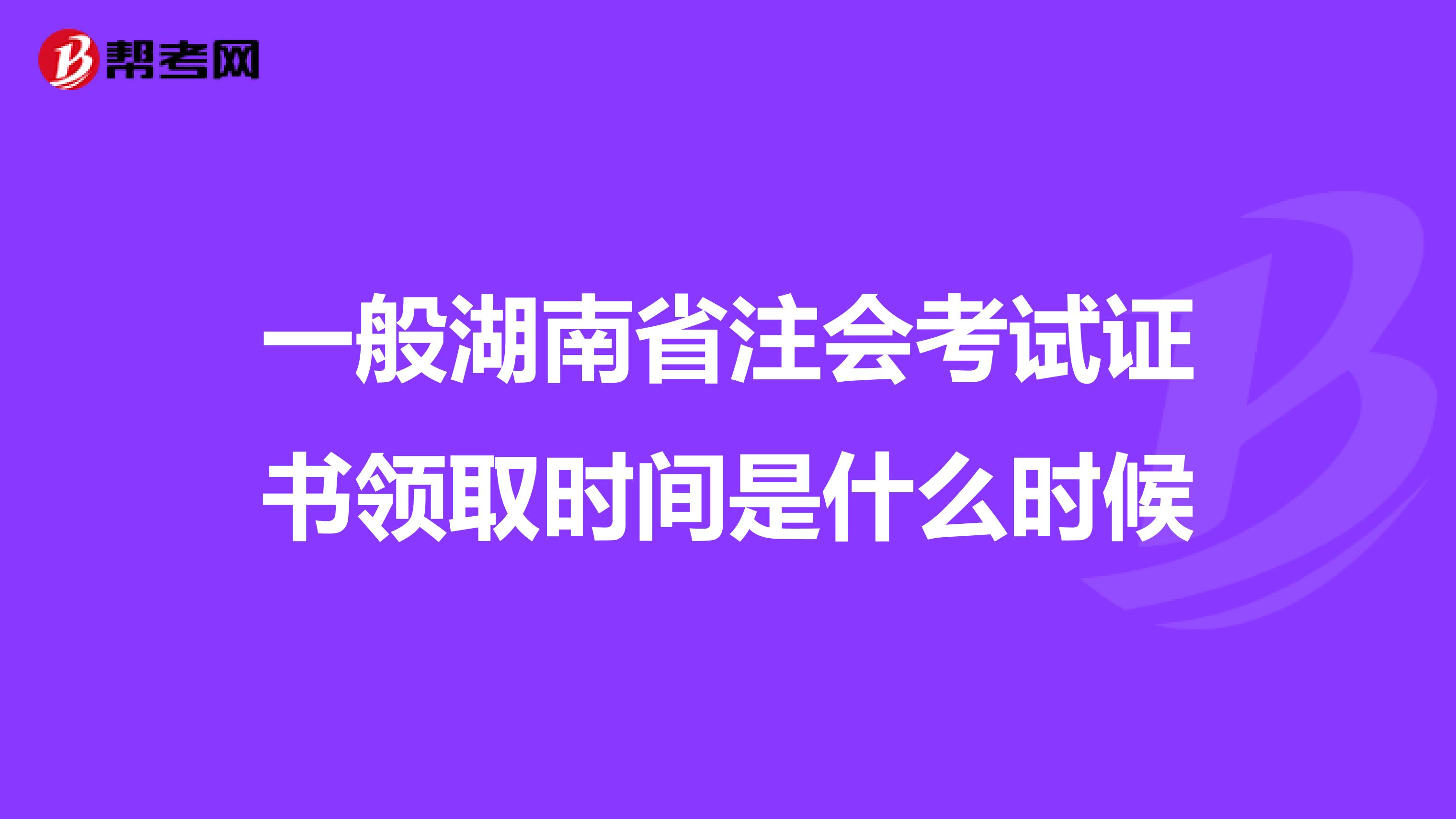 一般湖南省注会考试证书领取时间是什么时候