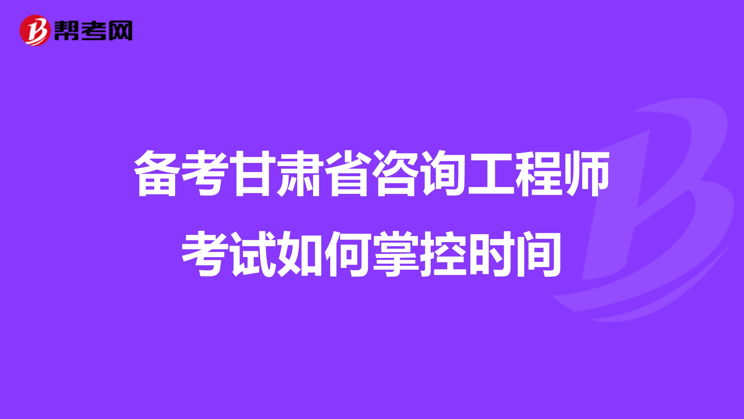 备考甘肃省咨询工程师考试如何掌控时间