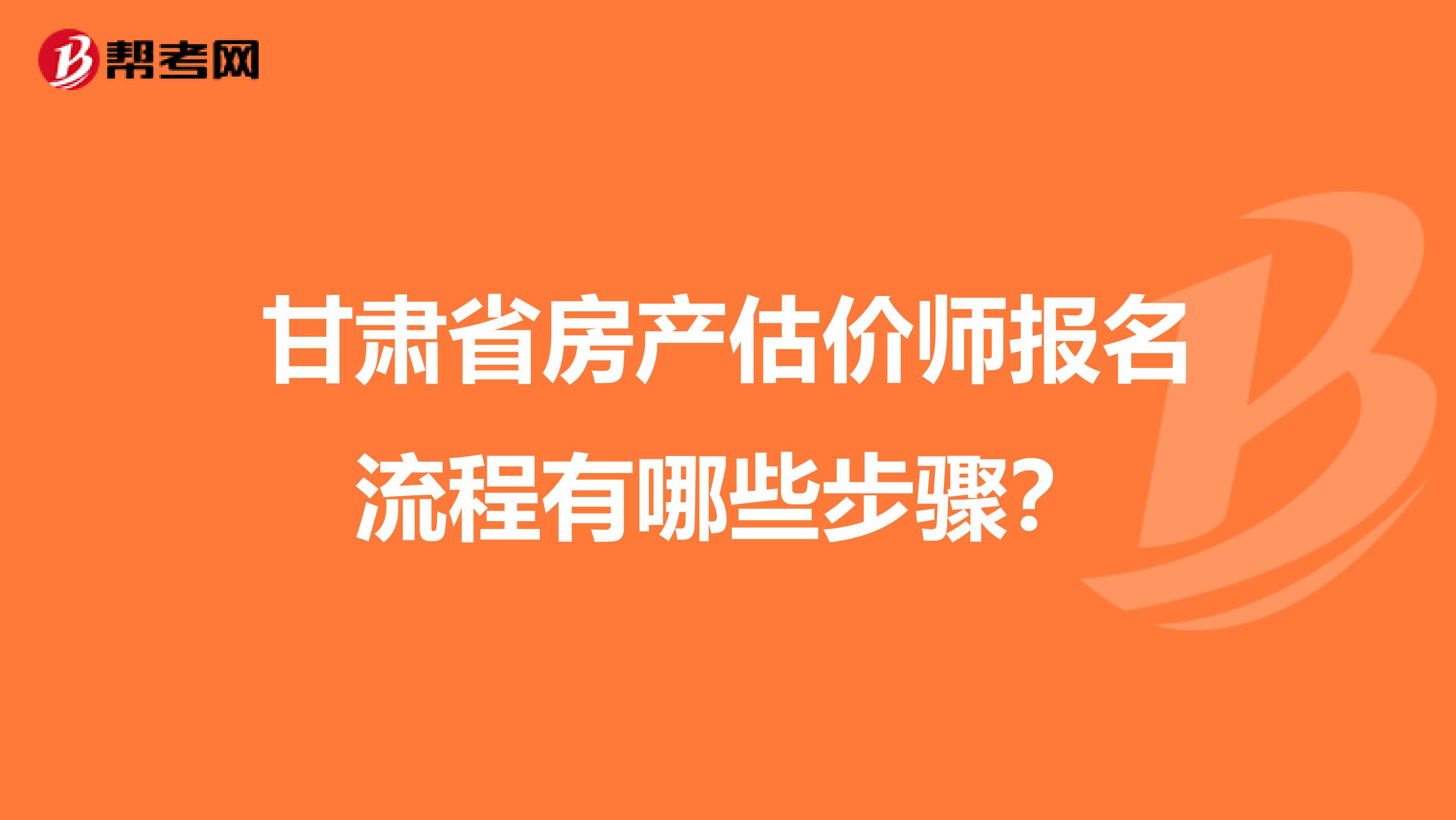 甘肃省房产估价师报名流程有哪些步骤？