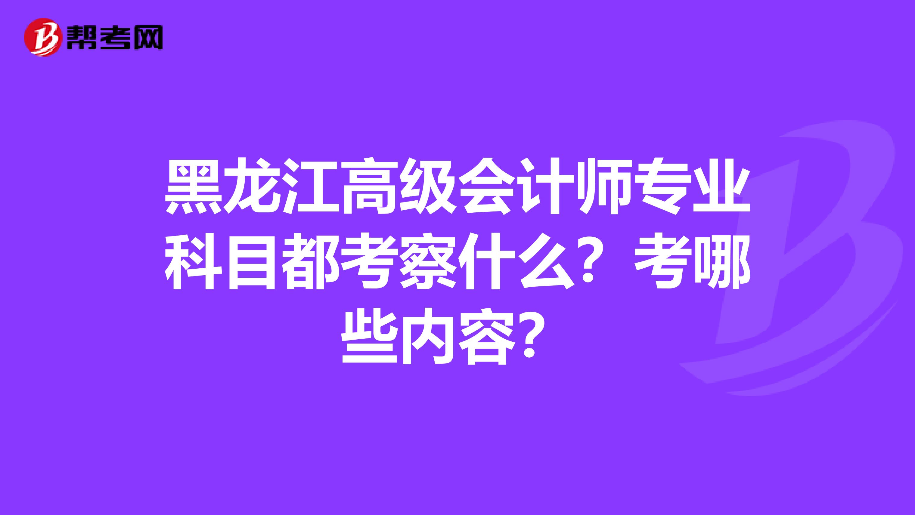 黑龙江高级会计师专业科目都考察什么？考哪些内容？