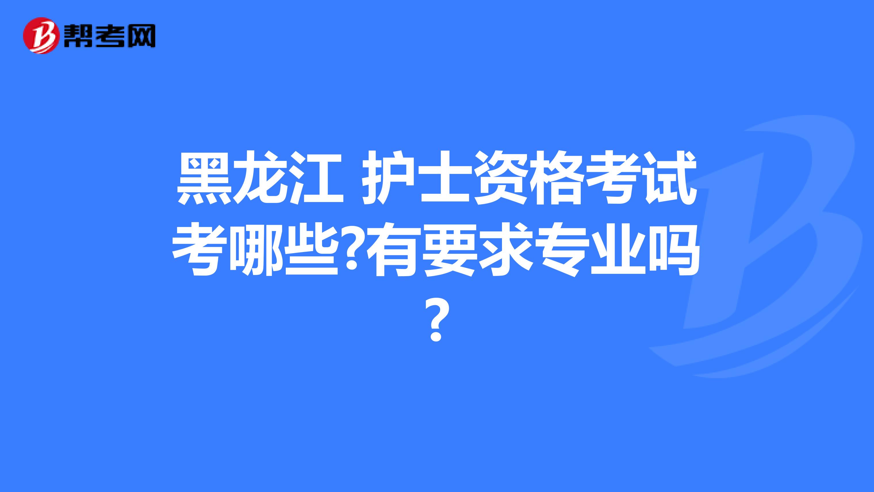 黑龙江 护士资格考试考哪些?有要求专业吗?