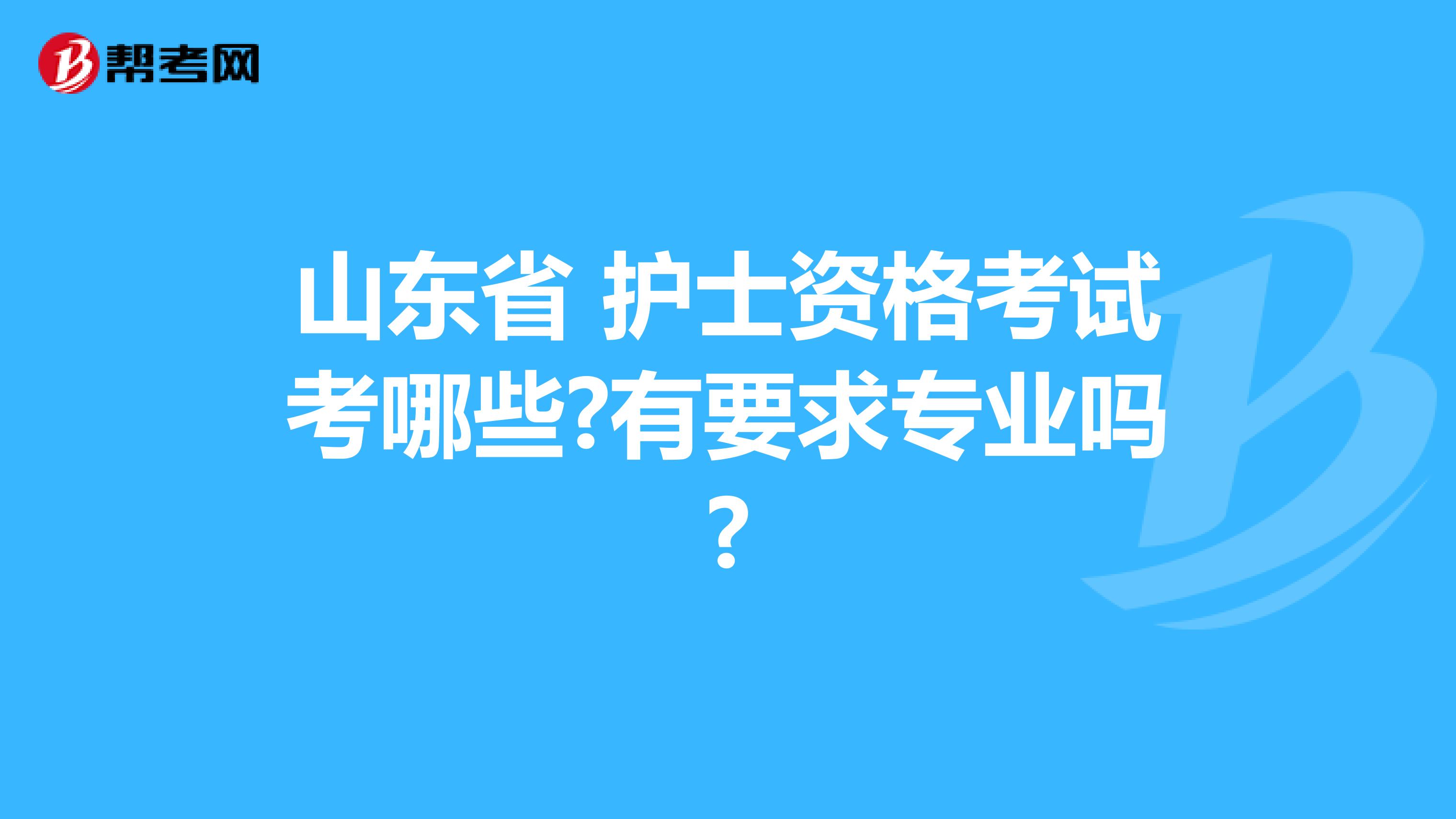 山东省 护士资格考试考哪些?有要求专业吗?