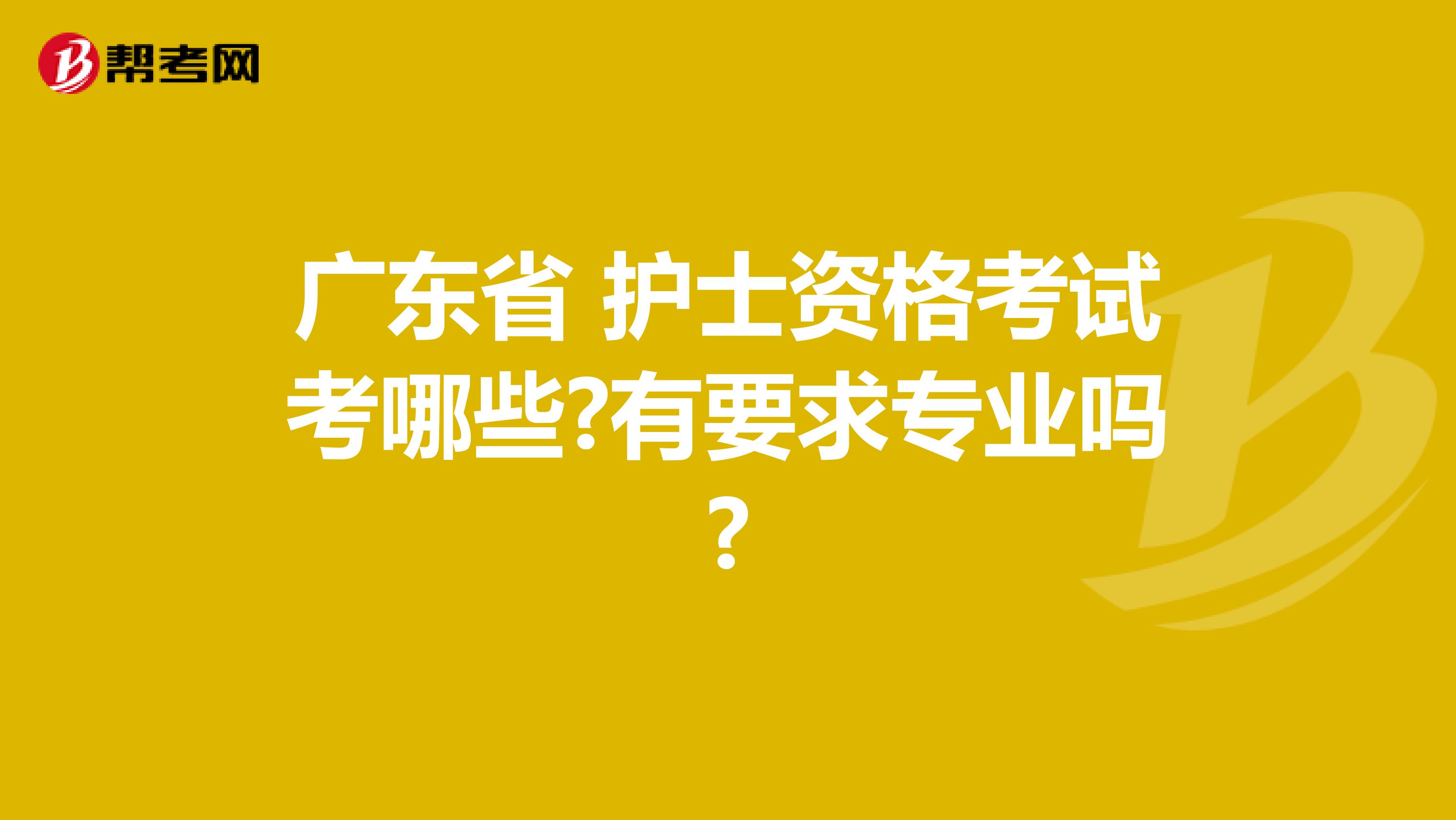 广东省 护士资格考试考哪些?有要求专业吗?
