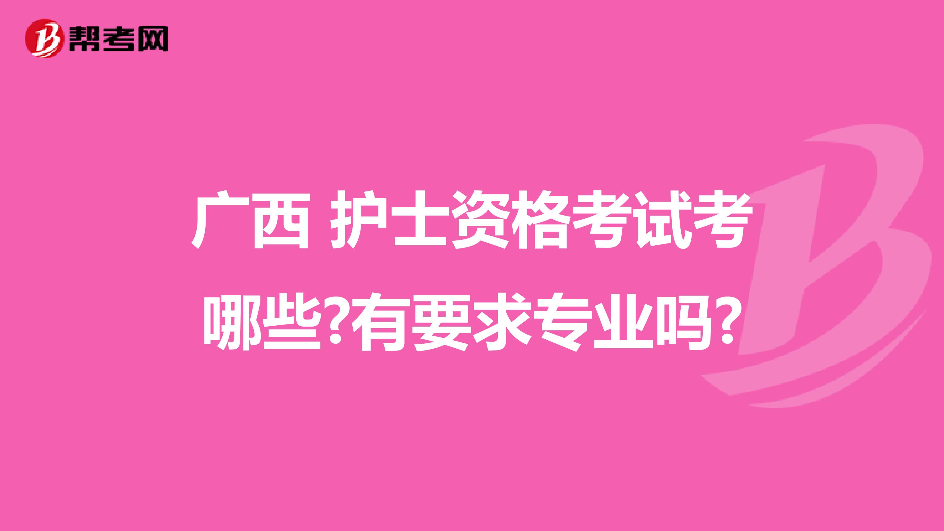 广西 护士资格考试考哪些?有要求专业吗?