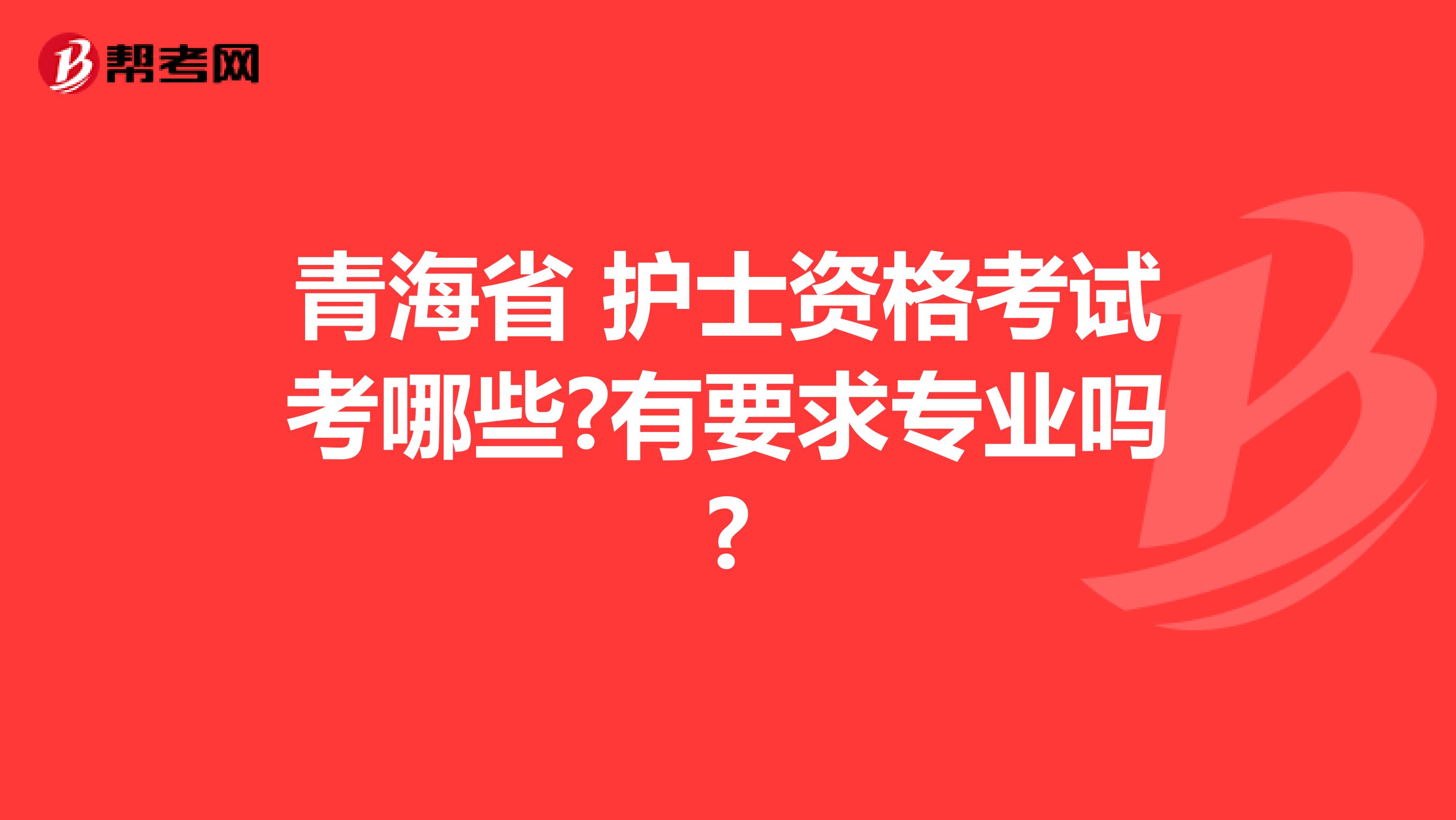 青海省 护士资格考试考哪些?有要求专业吗?