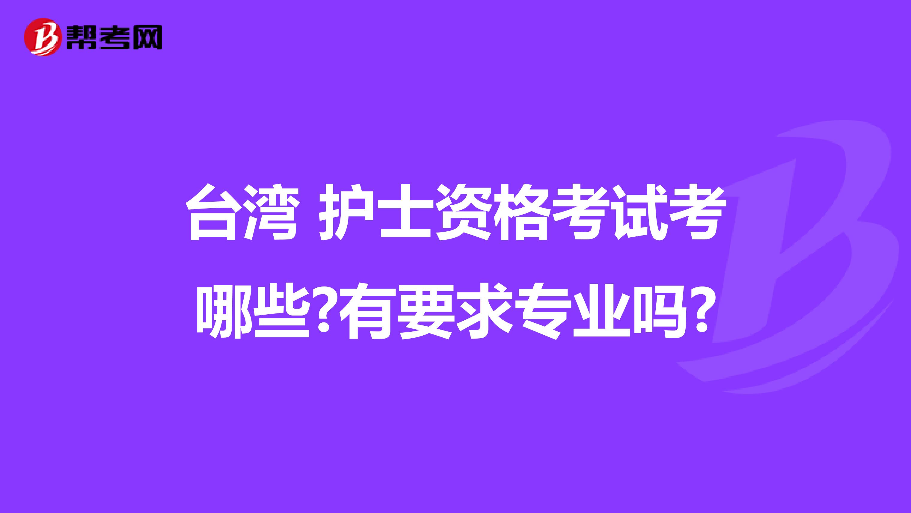 台湾 护士资格考试考哪些?有要求专业吗?