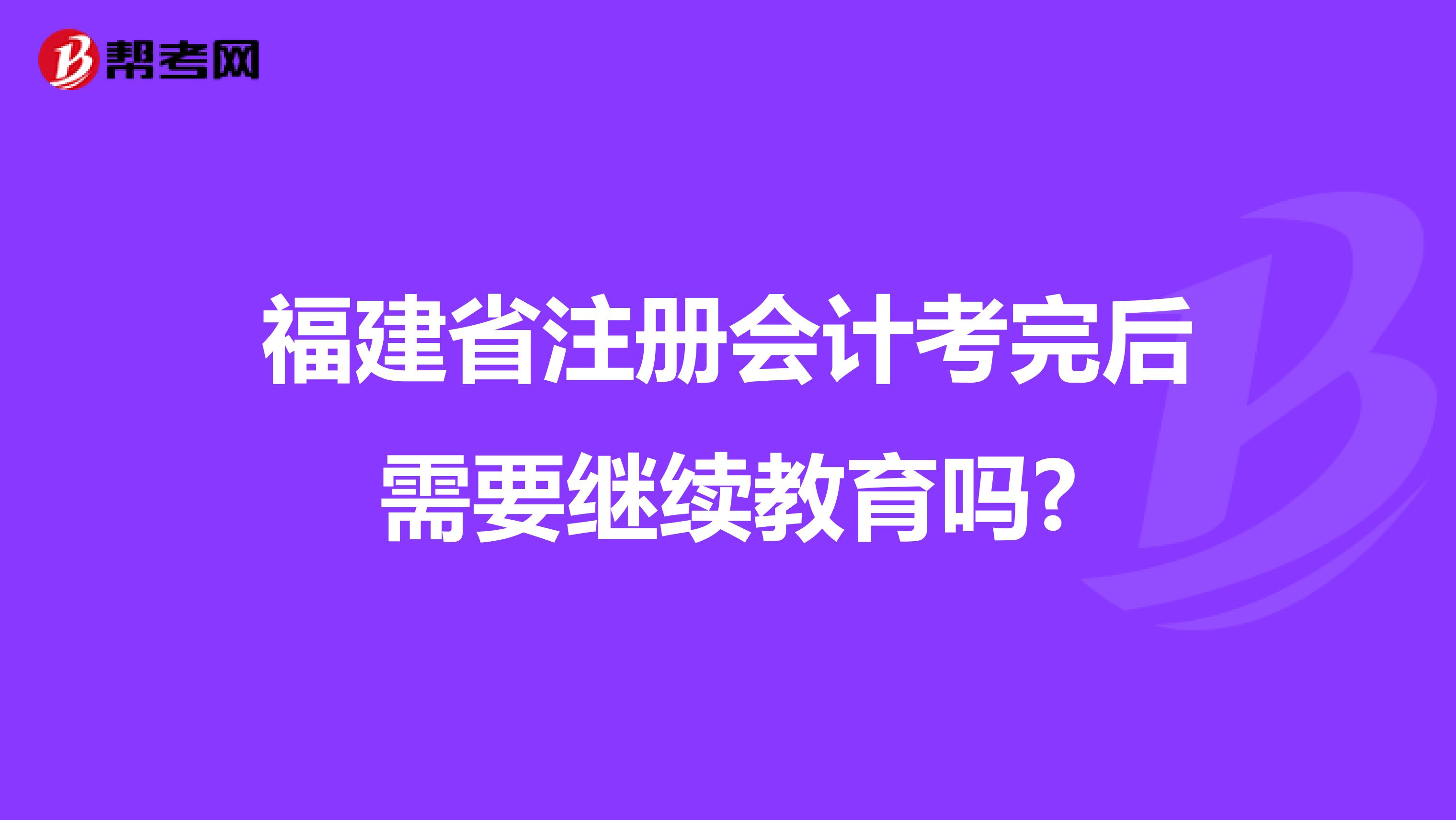 福建省注冊(cè)會(huì)計(jì)考完后需要繼續(xù)教育嗎?