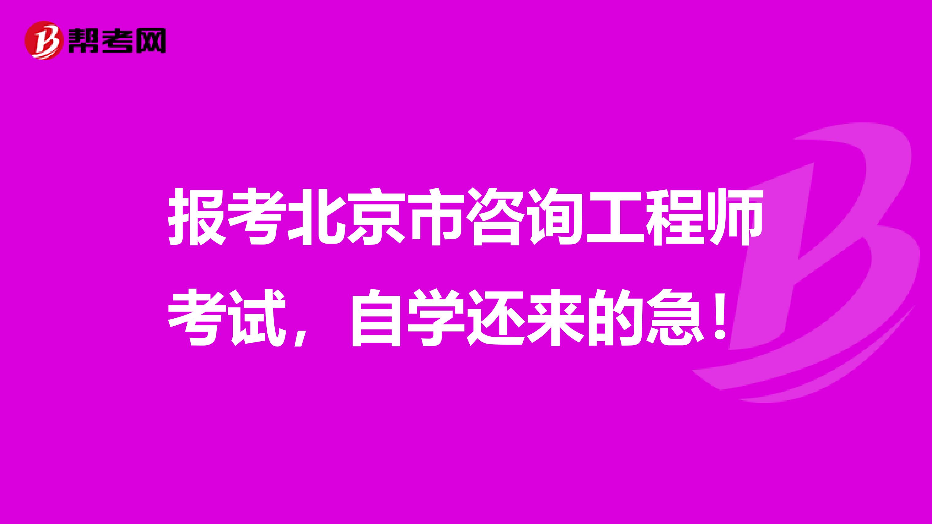 报考北京市咨询工程师考试，自学还来的急！