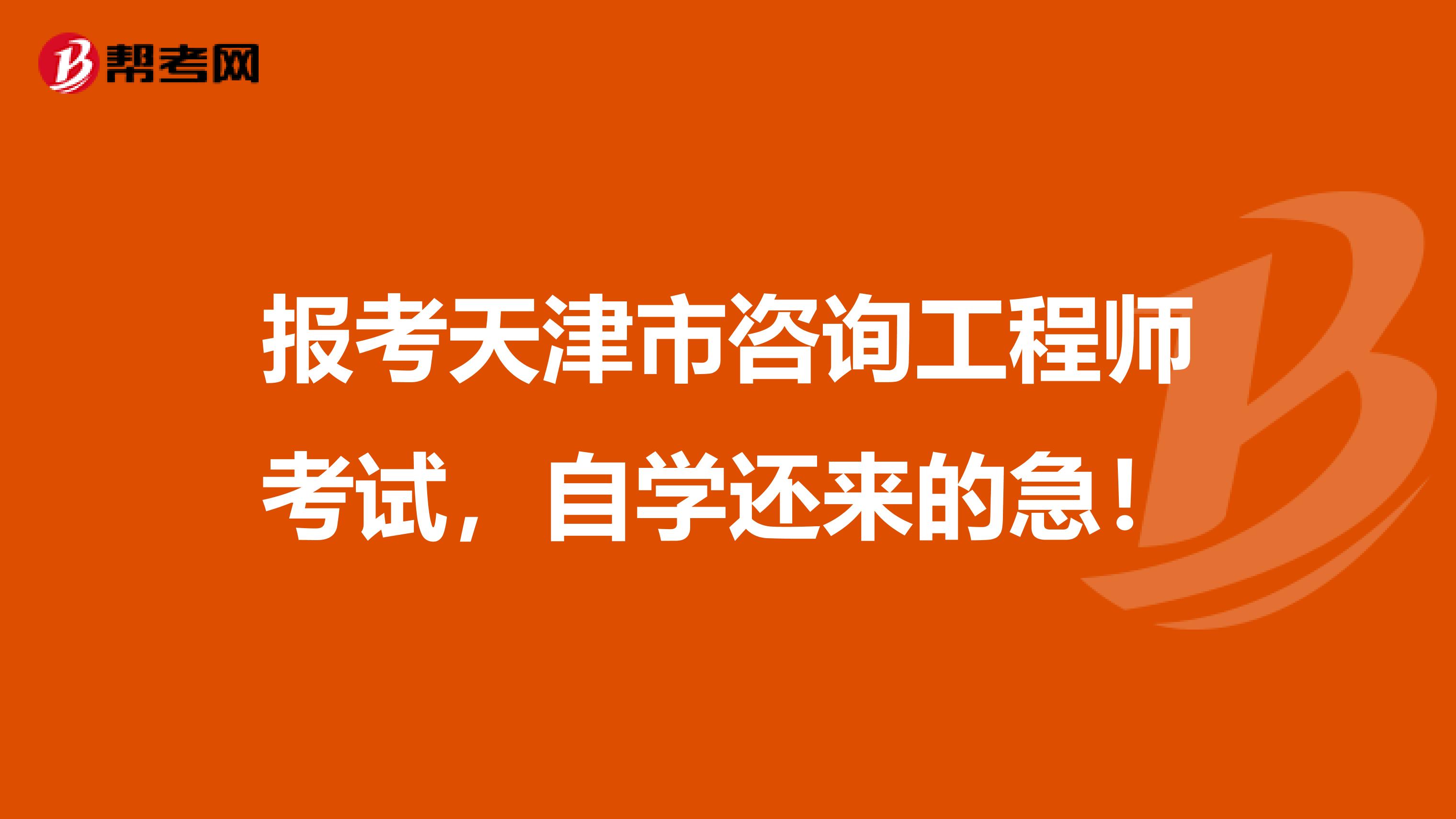 报考天津市咨询工程师考试，自学还来的急！