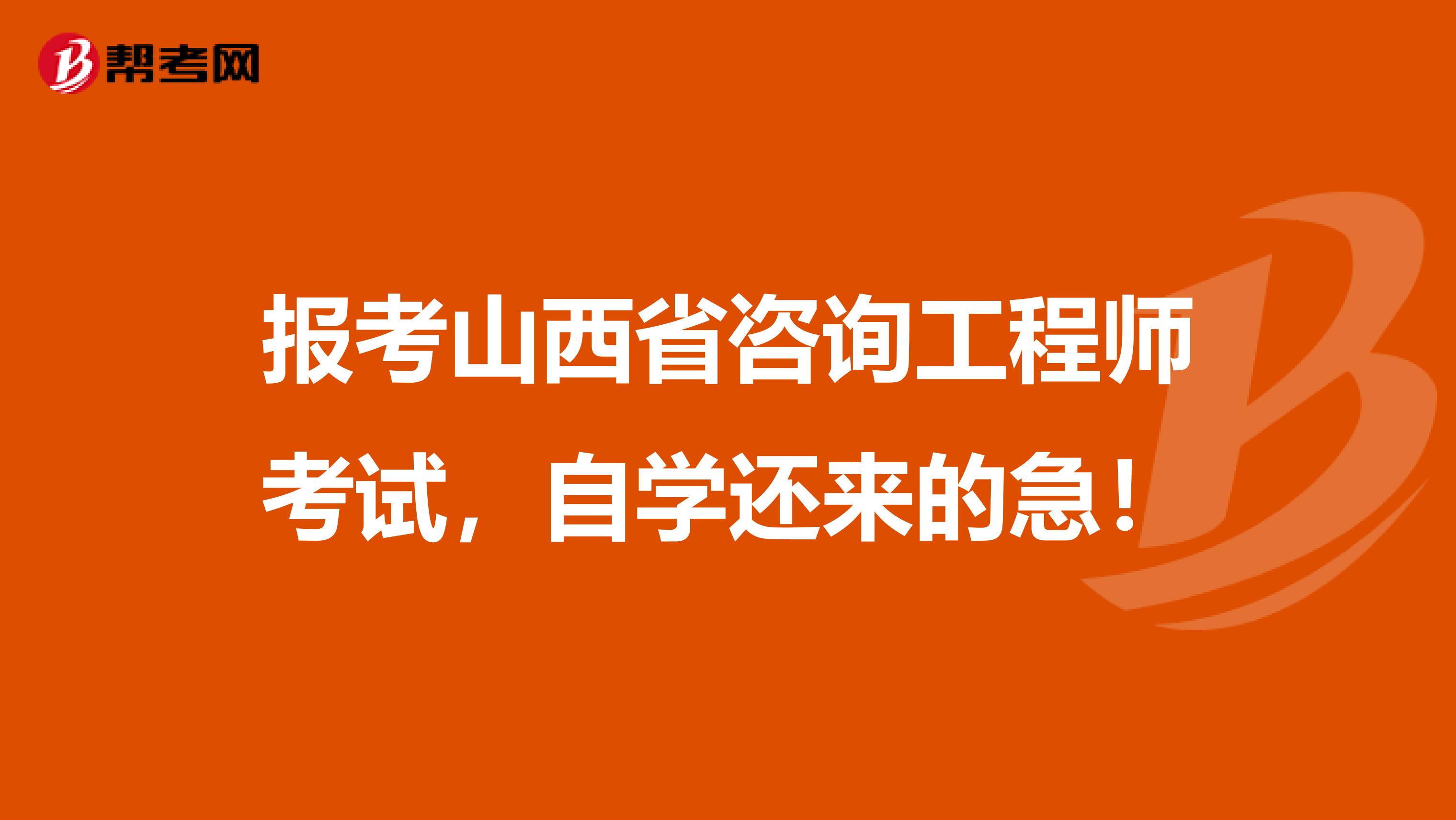 报考山西省咨询工程师考试，自学还来的急！