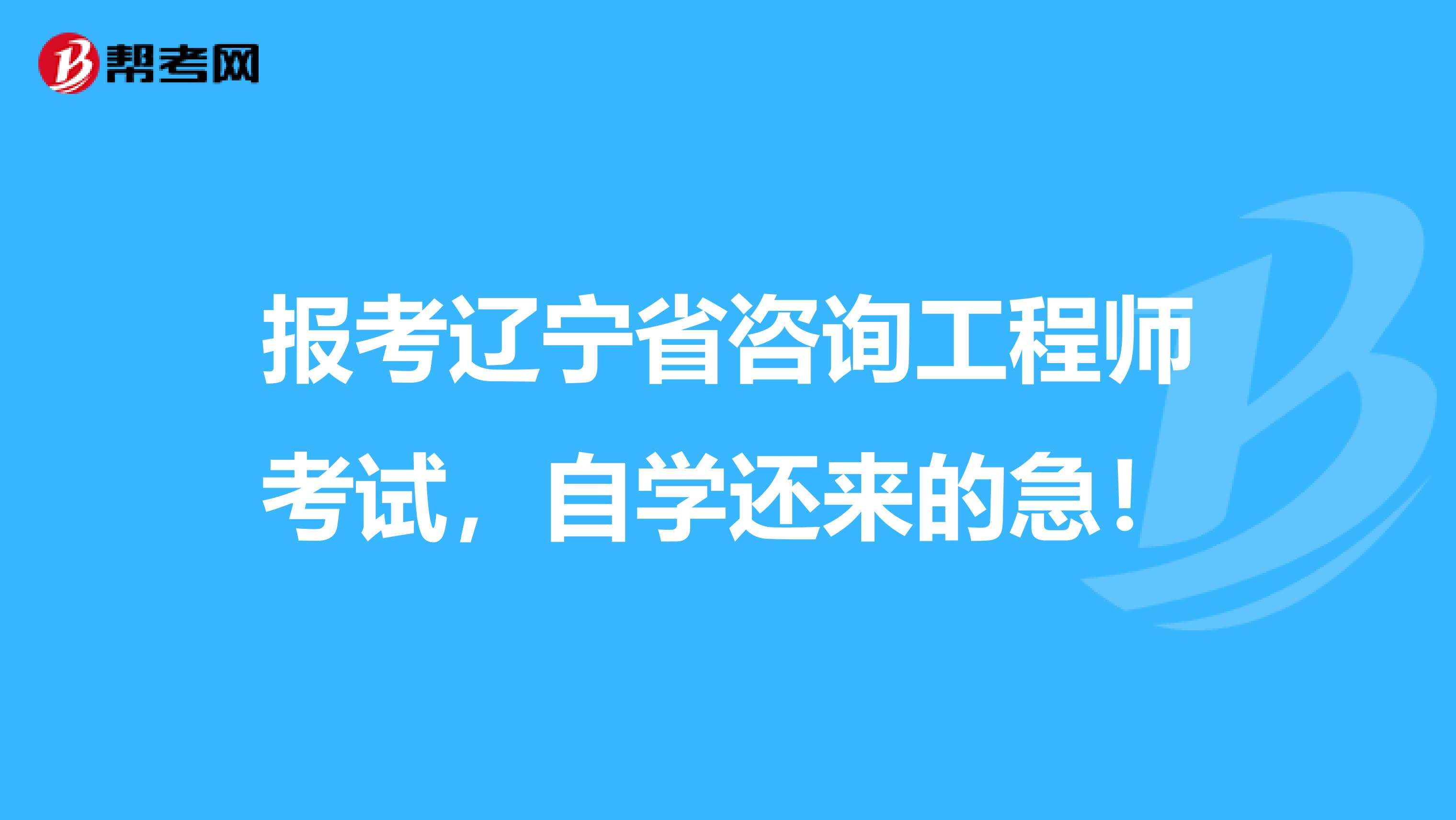 报考辽宁省咨询工程师考试，自学还来的急！